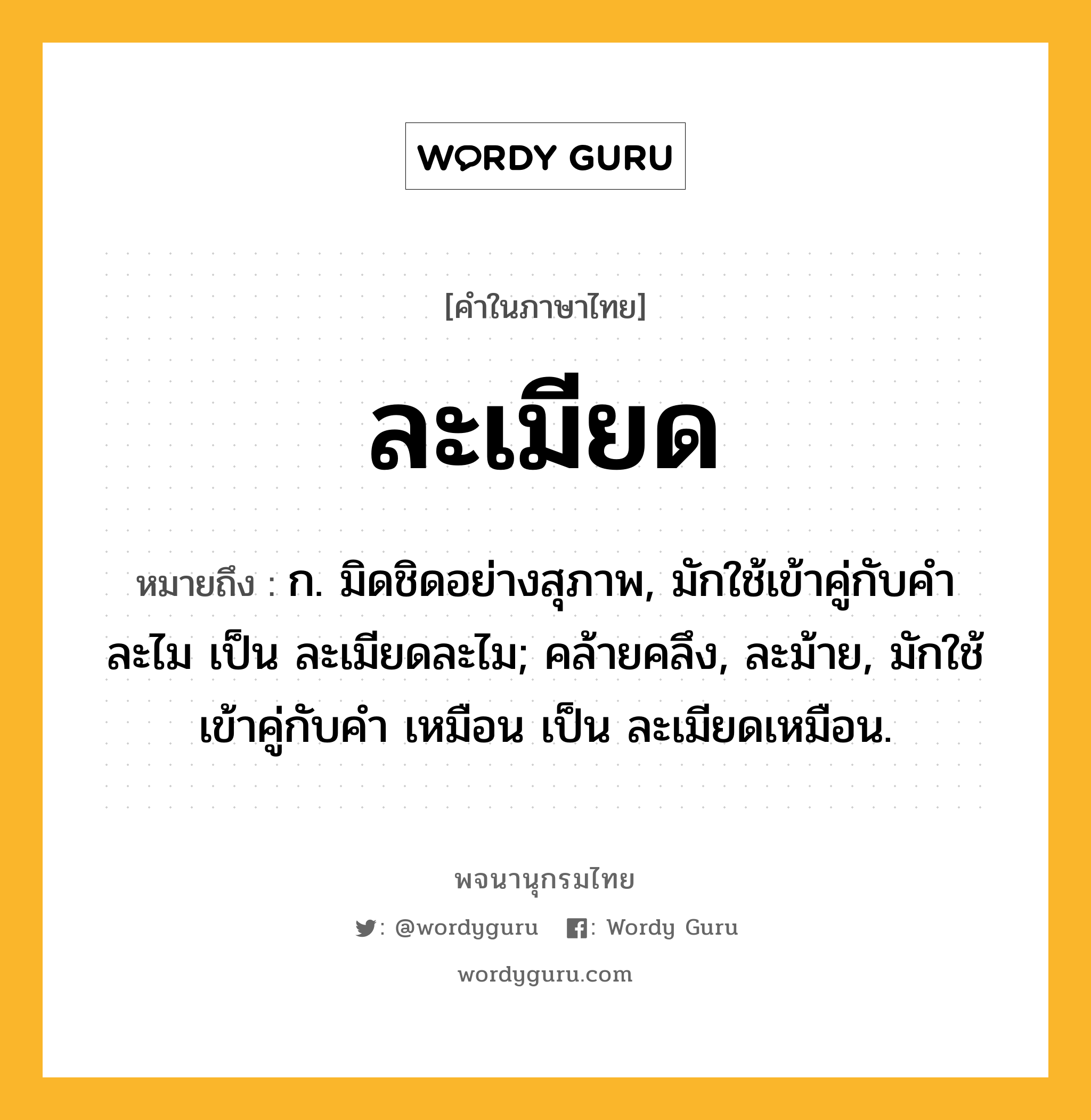 ละเมียด หมายถึงอะไร?, คำในภาษาไทย ละเมียด หมายถึง ก. มิดชิดอย่างสุภาพ, มักใช้เข้าคู่กับคำ ละไม เป็น ละเมียดละไม; คล้ายคลึง, ละม้าย, มักใช้เข้าคู่กับคำ เหมือน เป็น ละเมียดเหมือน.