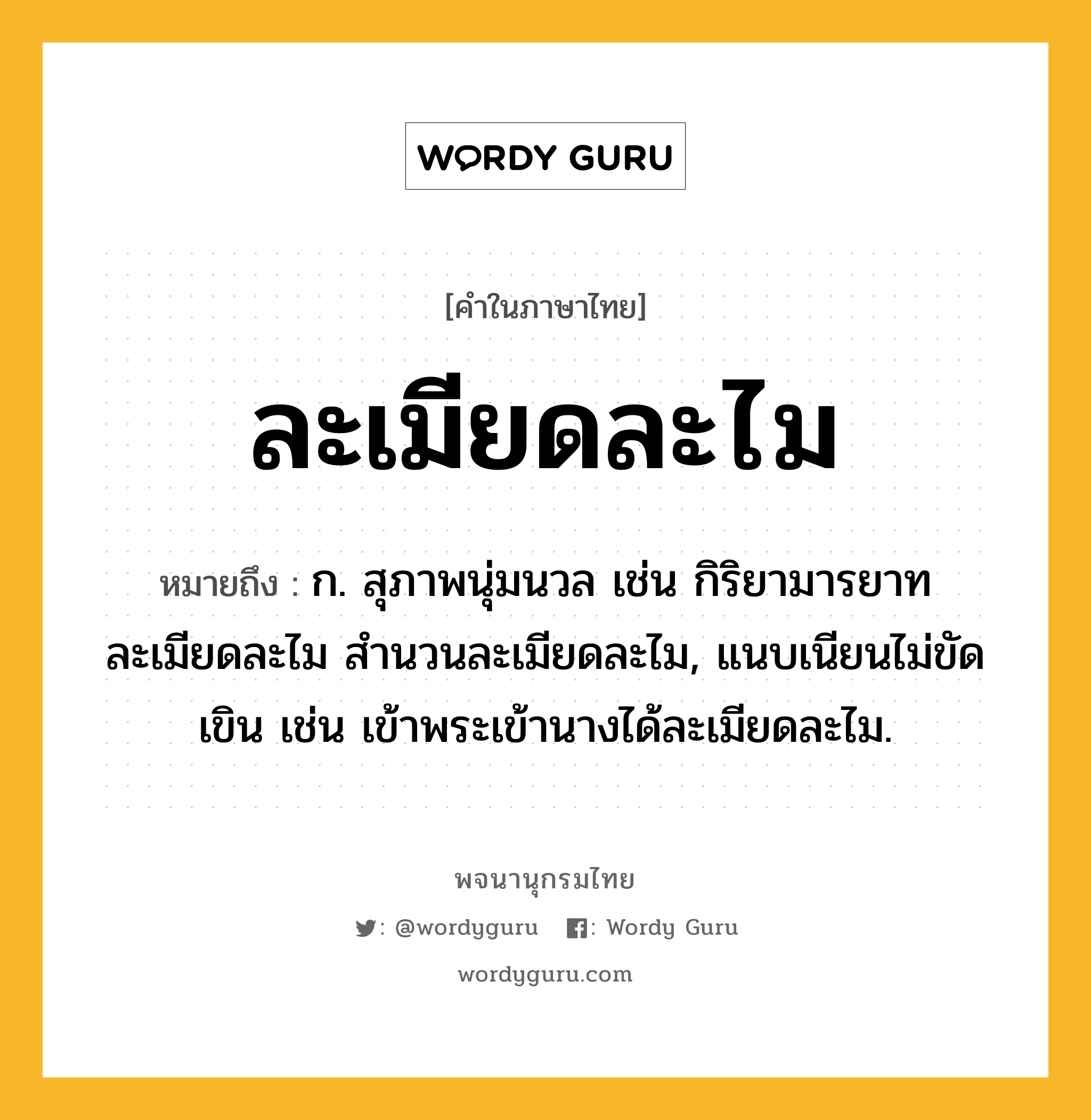 ละเมียดละไม หมายถึงอะไร?, คำในภาษาไทย ละเมียดละไม หมายถึง ก. สุภาพนุ่มนวล เช่น กิริยามารยาทละเมียดละไม สำนวนละเมียดละไม, แนบเนียนไม่ขัดเขิน เช่น เข้าพระเข้านางได้ละเมียดละไม.