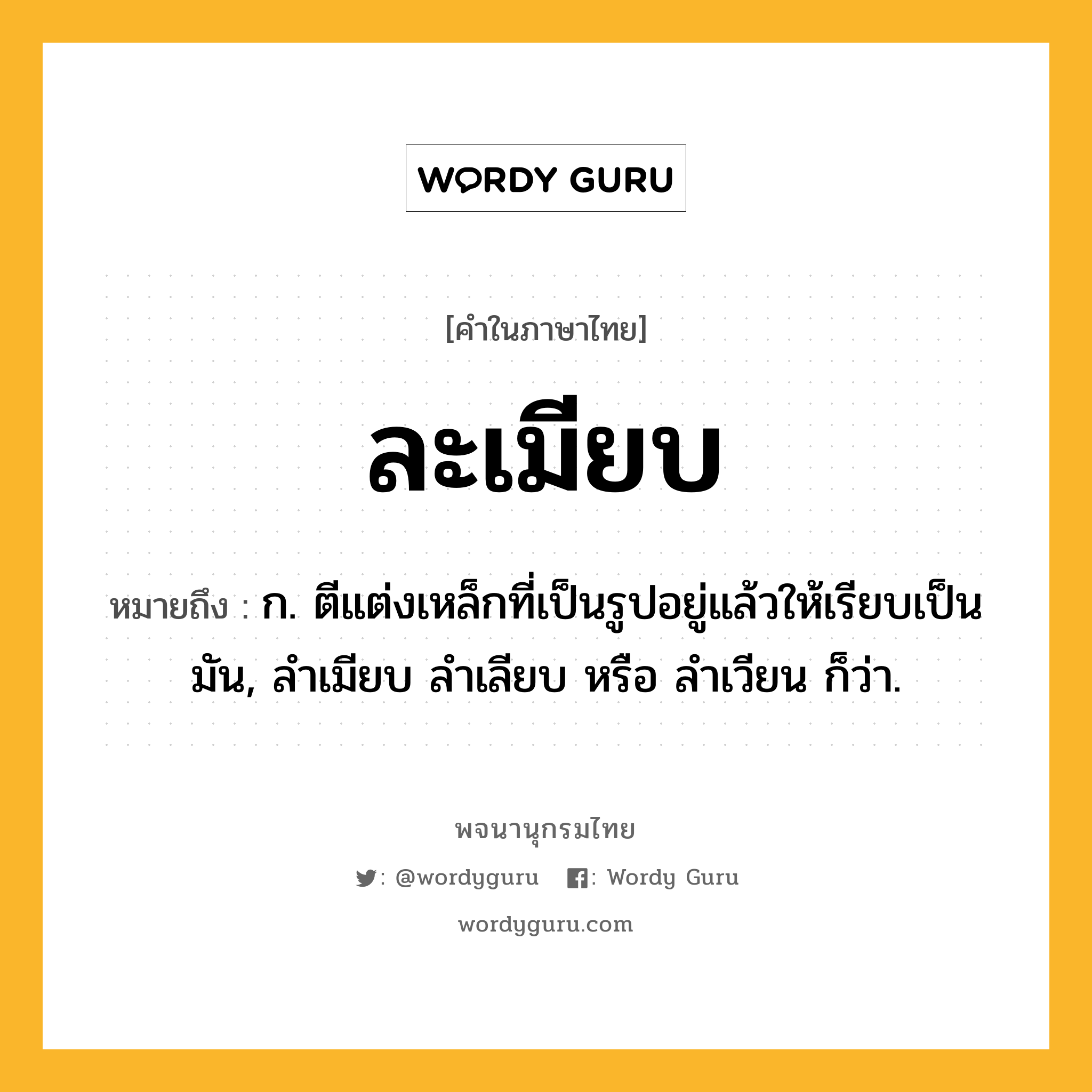 ละเมียบ หมายถึงอะไร?, คำในภาษาไทย ละเมียบ หมายถึง ก. ตีแต่งเหล็กที่เป็นรูปอยู่แล้วให้เรียบเป็นมัน, ลําเมียบ ลําเลียบ หรือ ลําเวียน ก็ว่า.