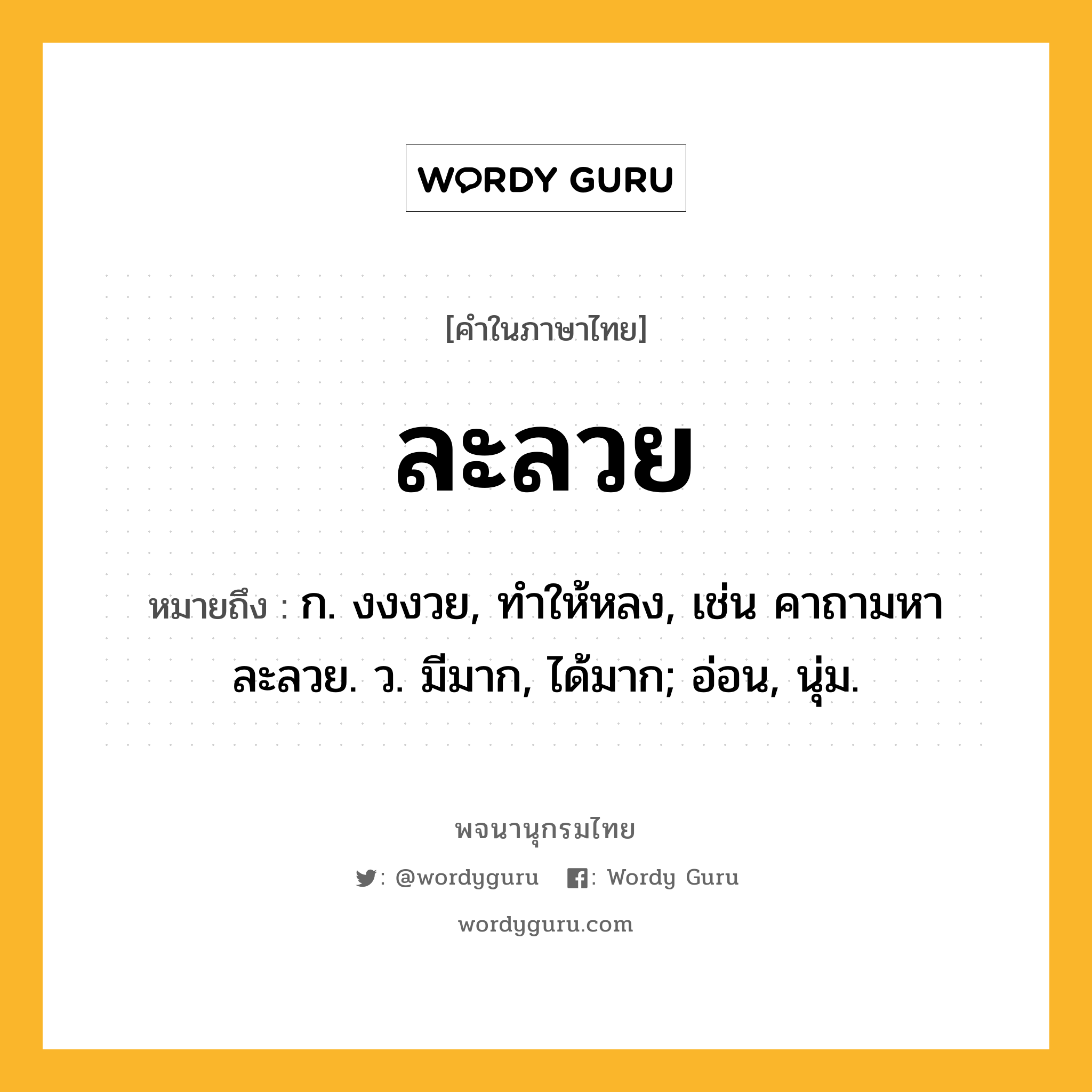 ละลวย หมายถึงอะไร?, คำในภาษาไทย ละลวย หมายถึง ก. งงงวย, ทําให้หลง, เช่น คาถามหาละลวย. ว. มีมาก, ได้มาก; อ่อน, นุ่ม.