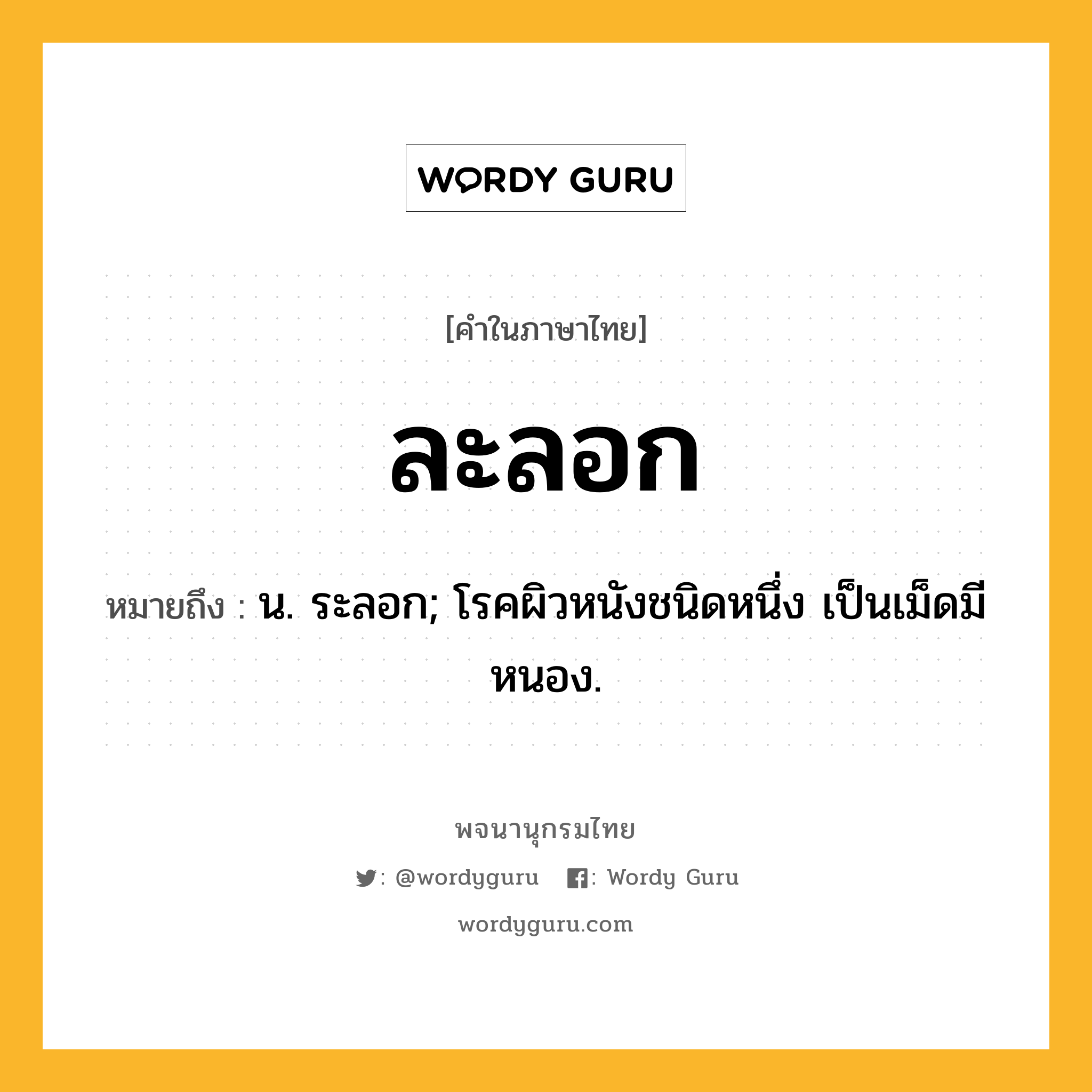 ละลอก หมายถึงอะไร?, คำในภาษาไทย ละลอก หมายถึง น. ระลอก; โรคผิวหนังชนิดหนึ่ง เป็นเม็ดมีหนอง.