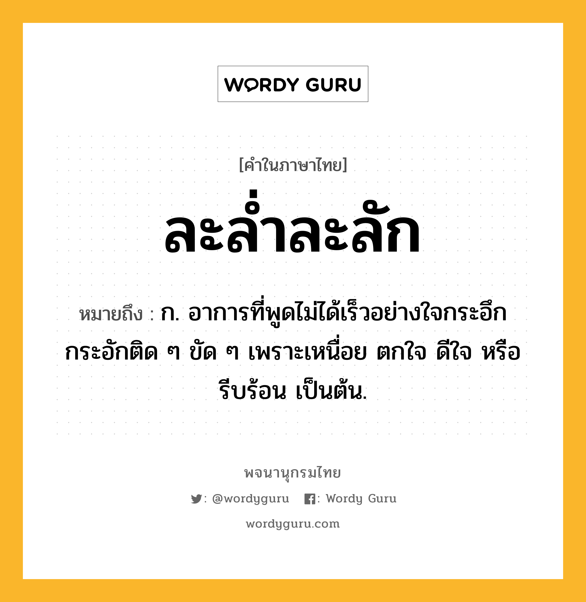 ละล่ำละลัก หมายถึงอะไร?, คำในภาษาไทย ละล่ำละลัก หมายถึง ก. อาการที่พูดไม่ได้เร็วอย่างใจกระอึกกระอักติด ๆ ขัด ๆ เพราะเหนื่อย ตกใจ ดีใจ หรือรีบร้อน เป็นต้น.