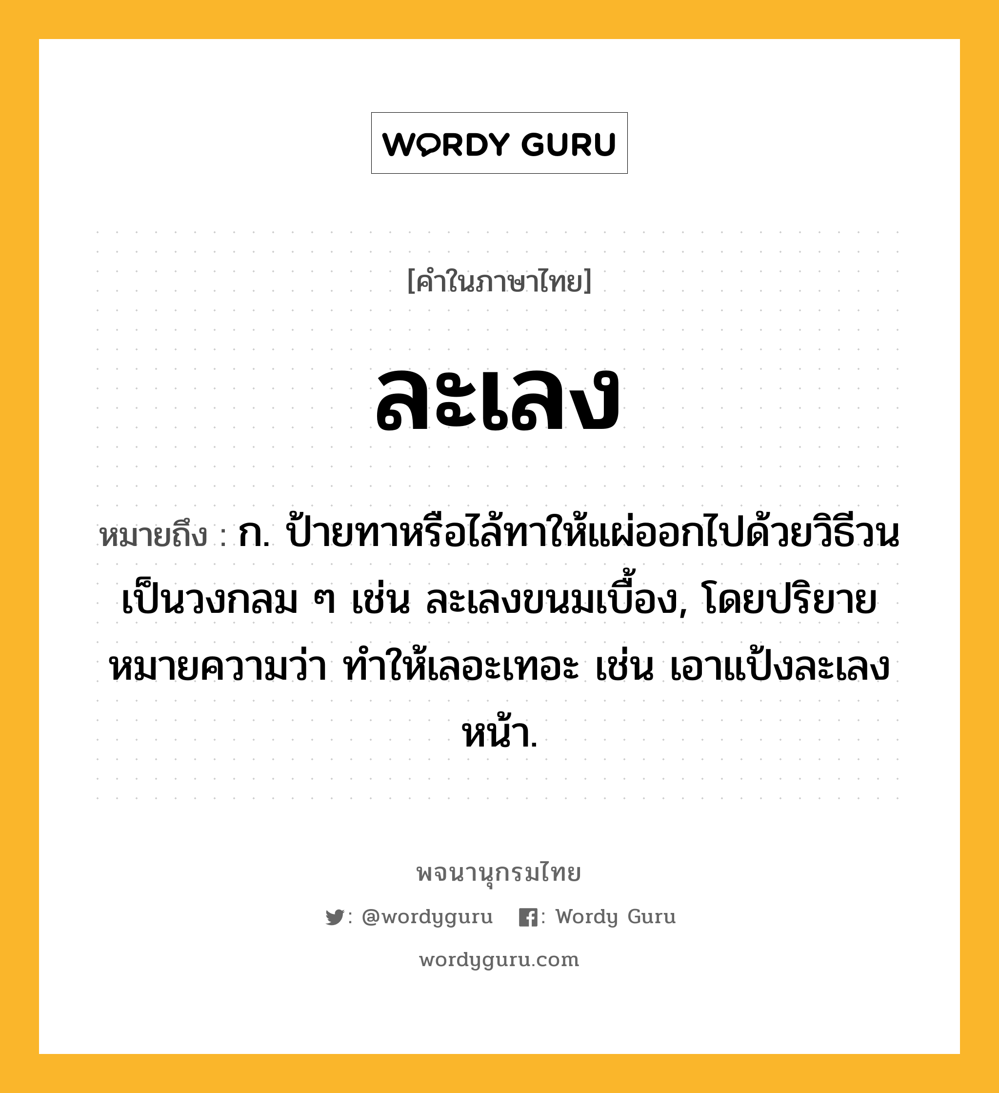 ละเลง หมายถึงอะไร?, คำในภาษาไทย ละเลง หมายถึง ก. ป้ายทาหรือไล้ทาให้แผ่ออกไปด้วยวิธีวนเป็นวงกลม ๆ เช่น ละเลงขนมเบื้อง, โดยปริยายหมายความว่า ทำให้เลอะเทอะ เช่น เอาแป้งละเลงหน้า.