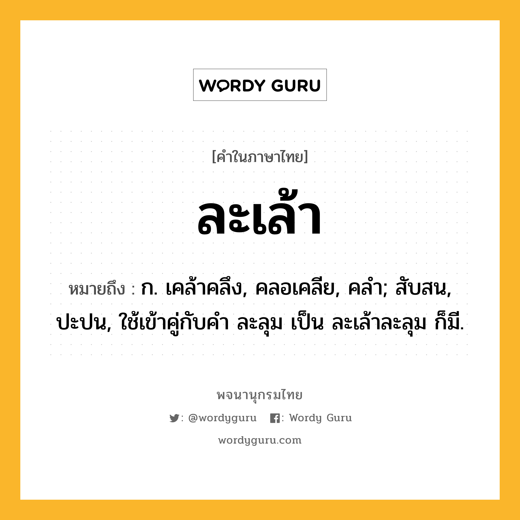 ละเล้า หมายถึงอะไร?, คำในภาษาไทย ละเล้า หมายถึง ก. เคล้าคลึง, คลอเคลีย, คลํา; สับสน, ปะปน, ใช้เข้าคู่กับคํา ละลุม เป็น ละเล้าละลุม ก็มี.