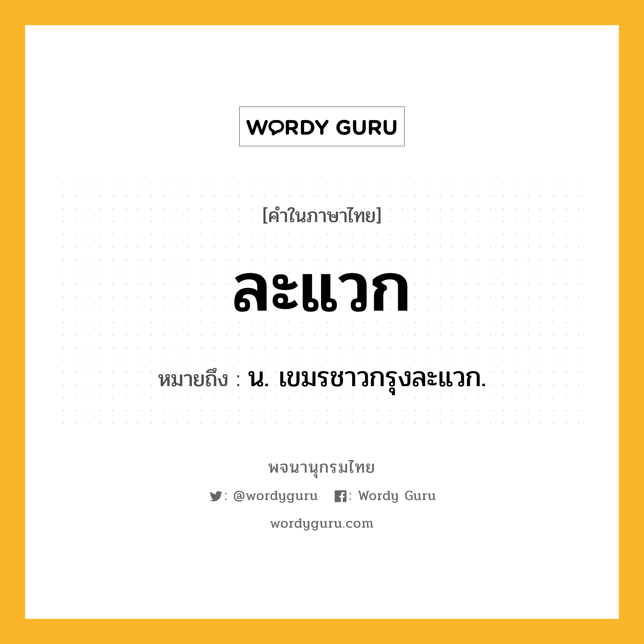 ละแวก หมายถึงอะไร?, คำในภาษาไทย ละแวก หมายถึง น. เขมรชาวกรุงละแวก.