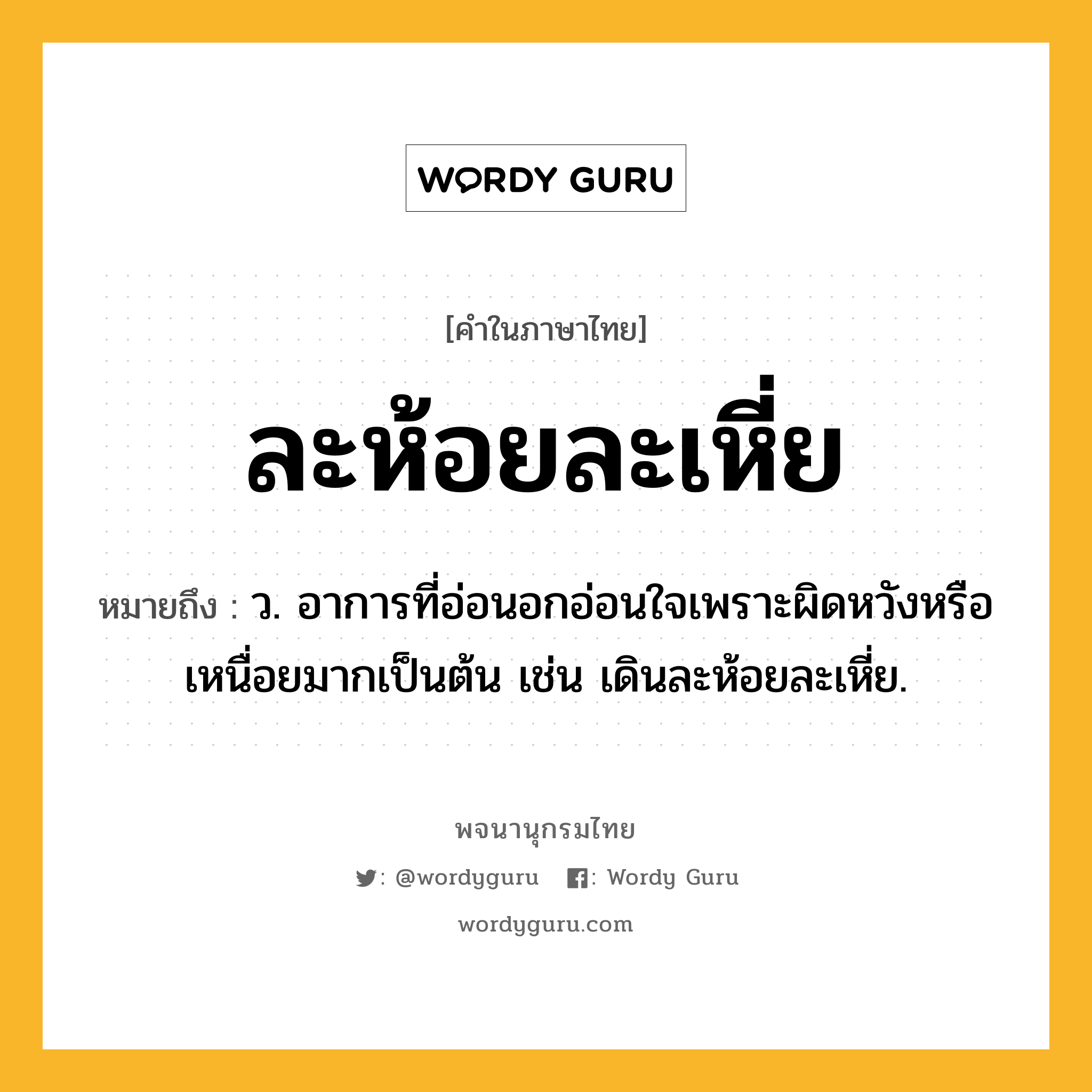 ละห้อยละเหี่ย หมายถึงอะไร?, คำในภาษาไทย ละห้อยละเหี่ย หมายถึง ว. อาการที่อ่อนอกอ่อนใจเพราะผิดหวังหรือเหนื่อยมากเป็นต้น เช่น เดินละห้อยละเหี่ย.