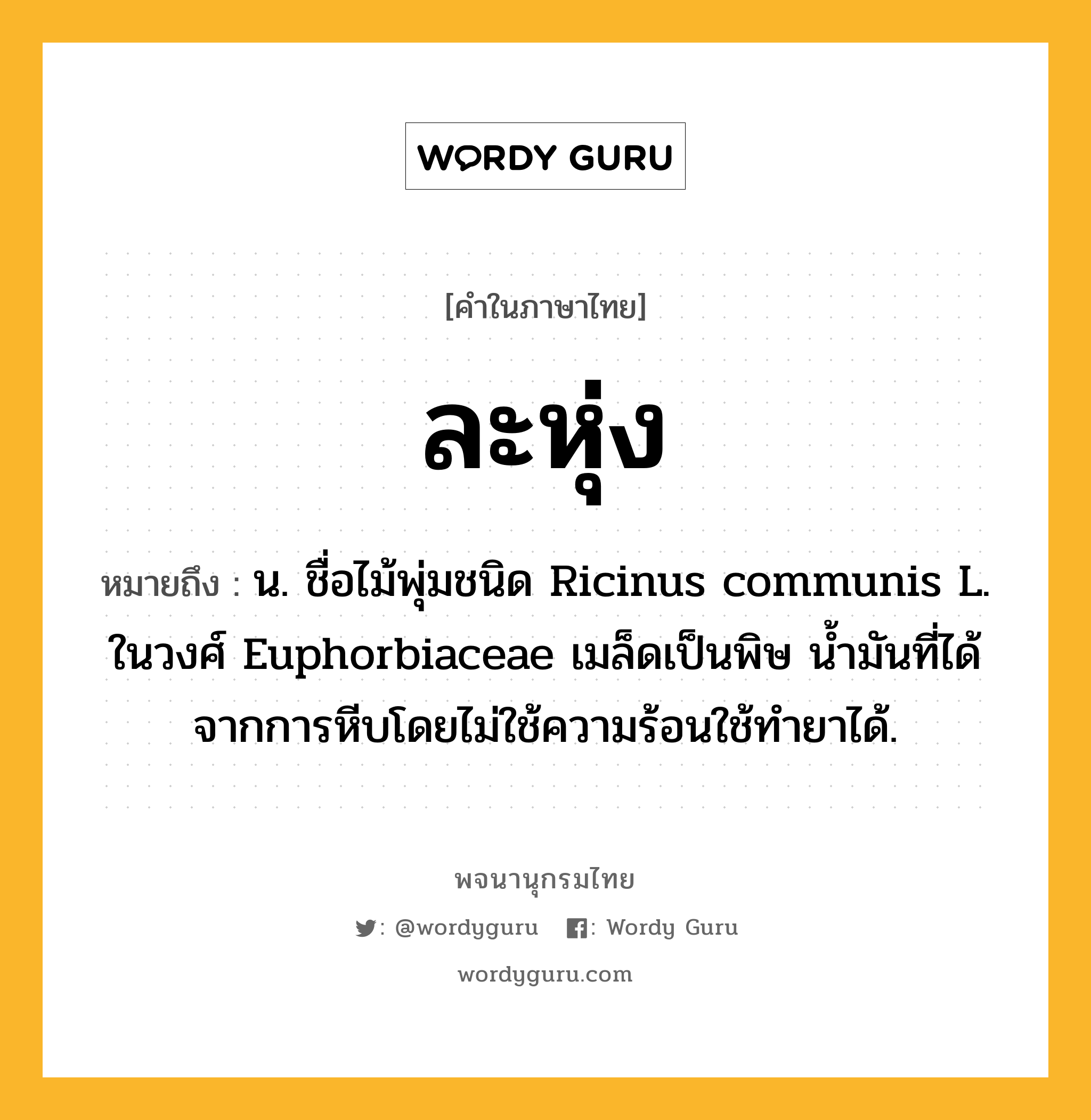 ละหุ่ง หมายถึงอะไร?, คำในภาษาไทย ละหุ่ง หมายถึง น. ชื่อไม้พุ่มชนิด Ricinus communis L. ในวงศ์ Euphorbiaceae เมล็ดเป็นพิษ นํ้ามันที่ได้จากการหีบโดยไม่ใช้ความร้อนใช้ทํายาได้.