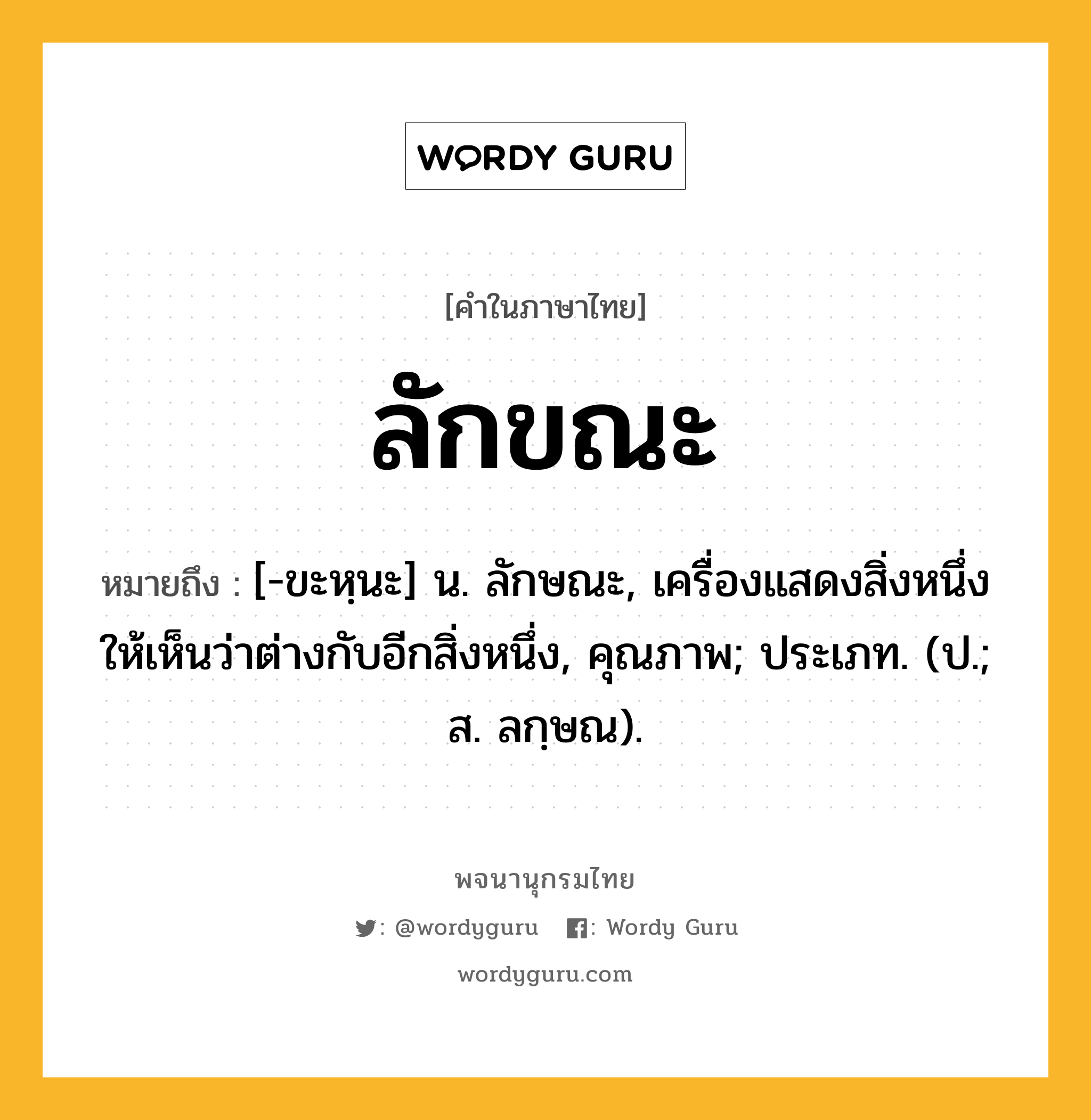 ลักขณะ หมายถึงอะไร?, คำในภาษาไทย ลักขณะ หมายถึง [-ขะหฺนะ] น. ลักษณะ, เครื่องแสดงสิ่งหนึ่งให้เห็นว่าต่างกับอีกสิ่งหนึ่ง, คุณภาพ; ประเภท. (ป.; ส. ลกฺษณ).