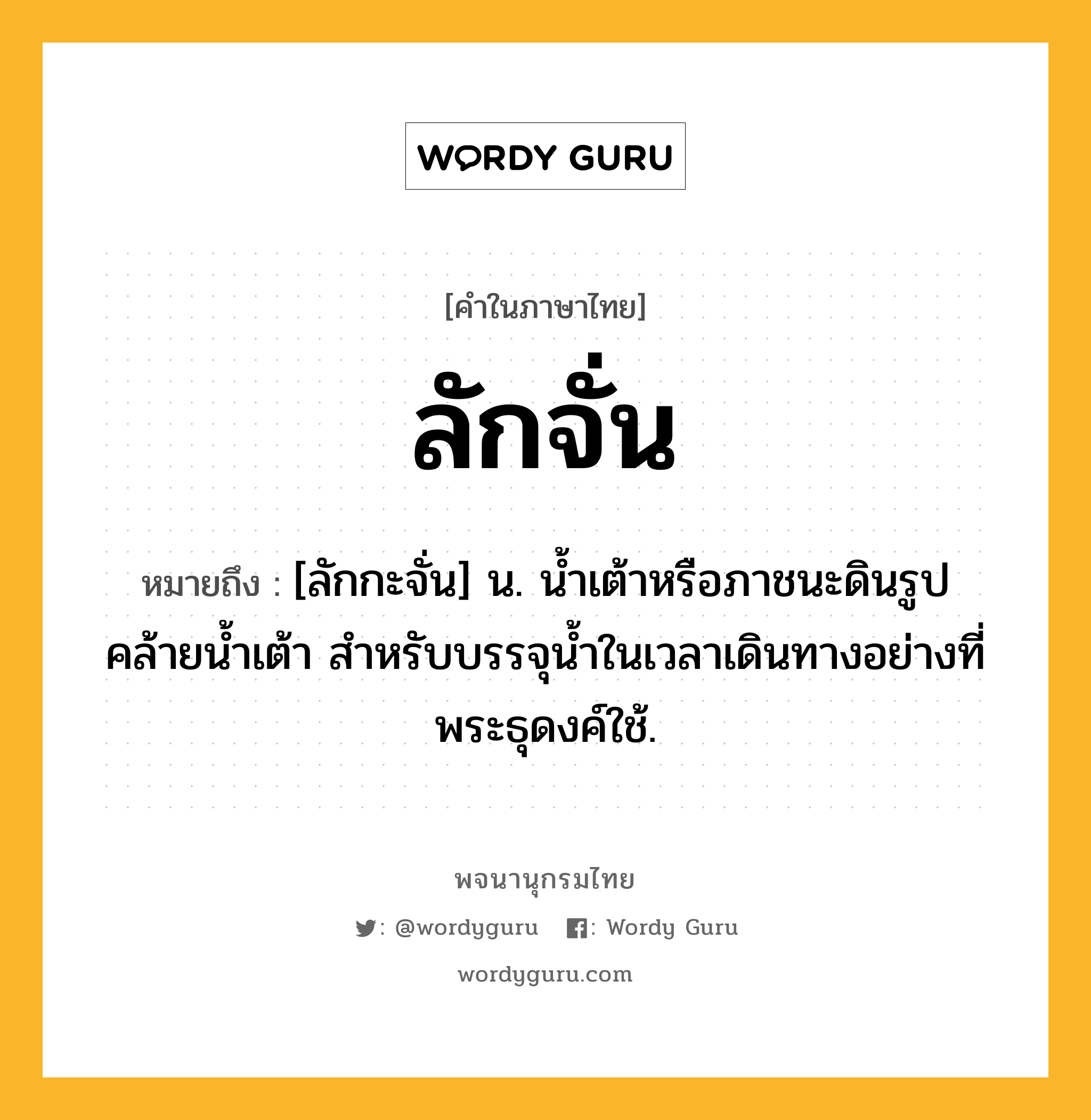 ลักจั่น ความหมาย หมายถึงอะไร?, คำในภาษาไทย ลักจั่น หมายถึง [ลักกะจั่น] น. นํ้าเต้าหรือภาชนะดินรูปคล้ายนํ้าเต้า สําหรับบรรจุนํ้าในเวลาเดินทางอย่างที่พระธุดงค์ใช้.