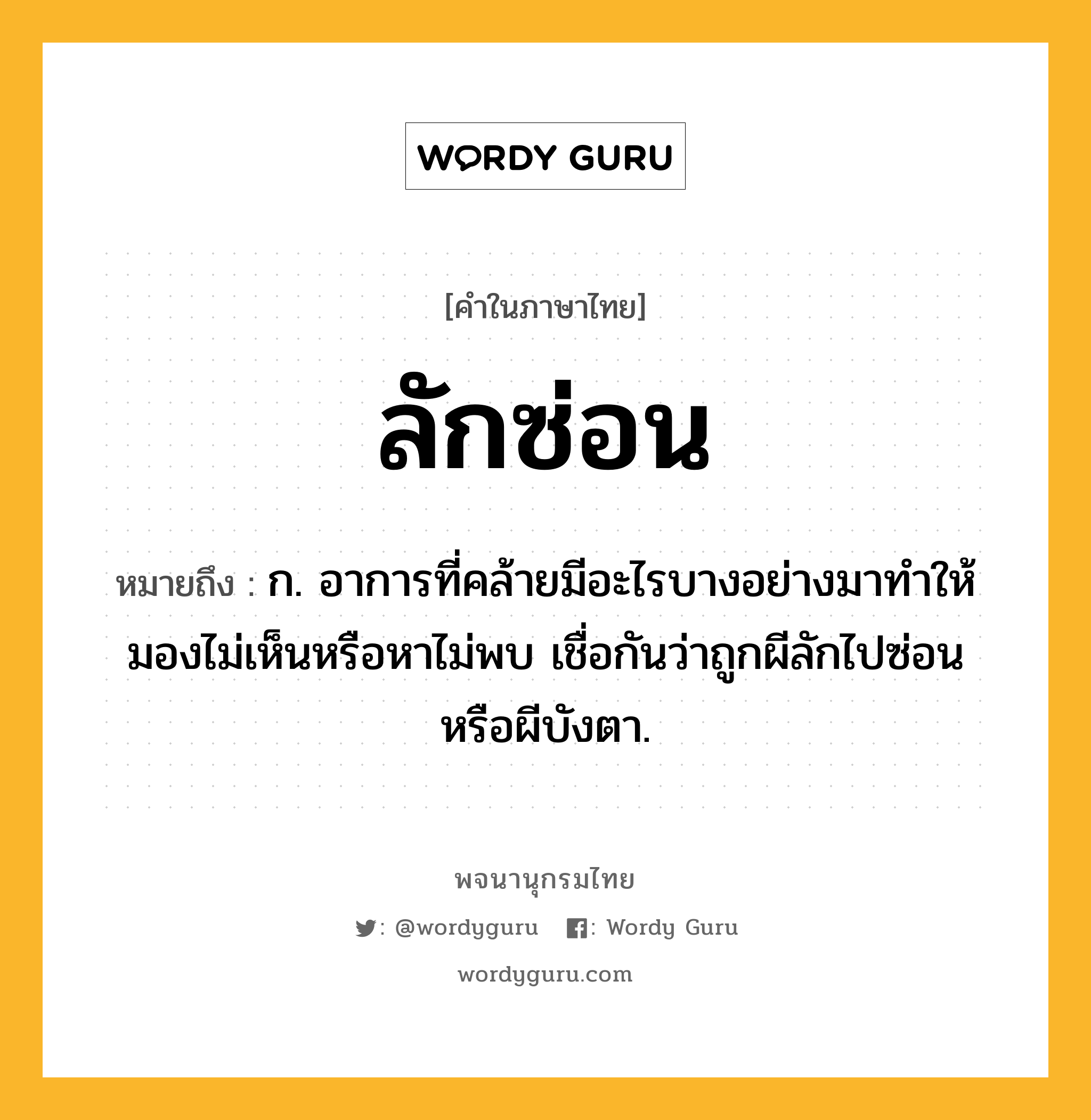 ลักซ่อน หมายถึงอะไร?, คำในภาษาไทย ลักซ่อน หมายถึง ก. อาการที่คล้ายมีอะไรบางอย่างมาทำให้มองไม่เห็นหรือหาไม่พบ เชื่อกันว่าถูกผีลักไปซ่อนหรือผีบังตา.