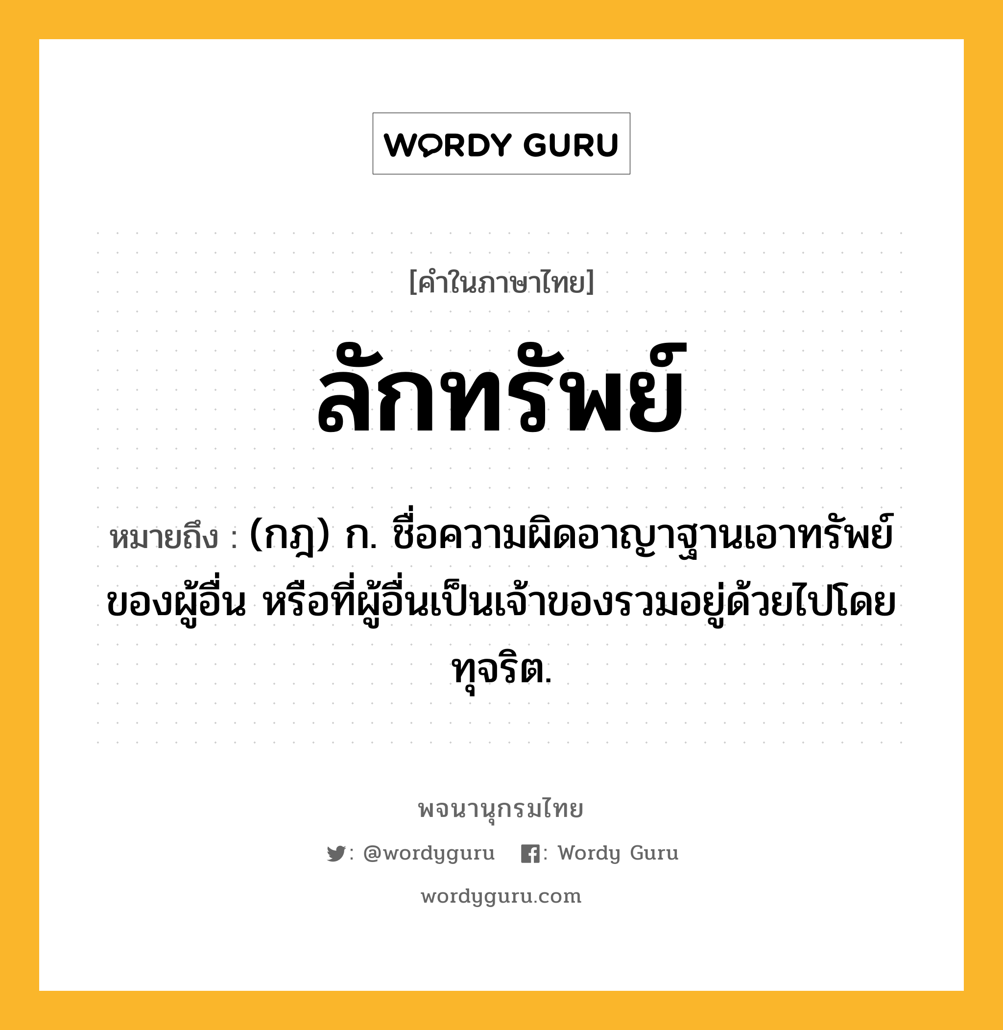 ลักทรัพย์ หมายถึงอะไร?, คำในภาษาไทย ลักทรัพย์ หมายถึง (กฎ) ก. ชื่อความผิดอาญาฐานเอาทรัพย์ของผู้อื่น หรือที่ผู้อื่นเป็นเจ้าของรวมอยู่ด้วยไปโดยทุจริต.