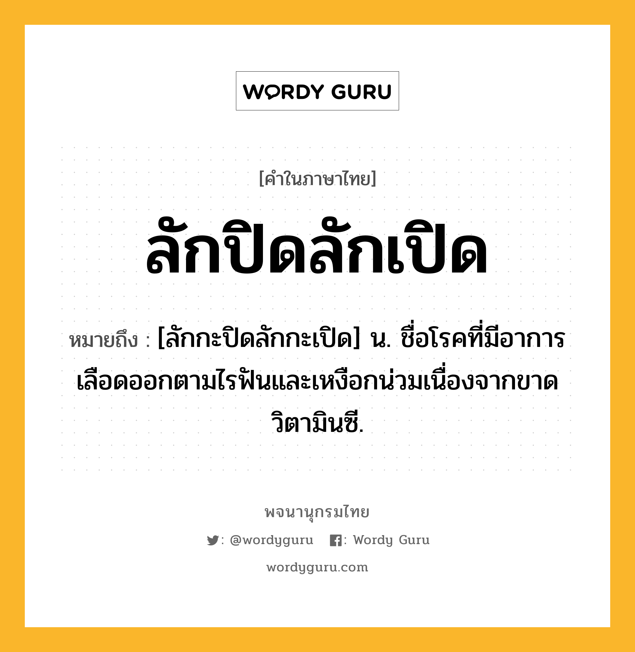 ลักปิดลักเปิด หมายถึงอะไร?, คำในภาษาไทย ลักปิดลักเปิด หมายถึง [ลักกะปิดลักกะเปิด] น. ชื่อโรคที่มีอาการเลือดออกตามไรฟันและเหงือกน่วมเนื่องจากขาดวิตามินซี.