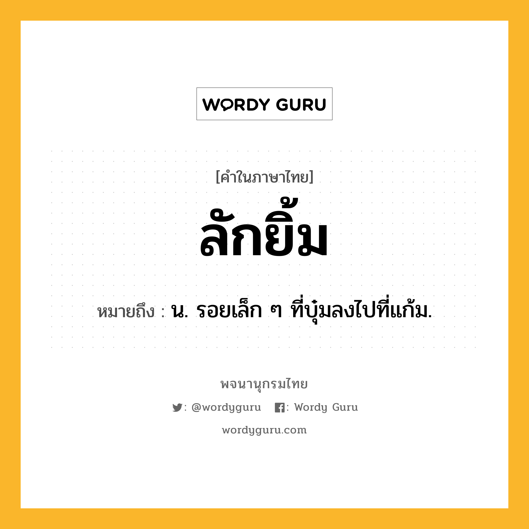 ลักยิ้ม ความหมาย หมายถึงอะไร?, คำในภาษาไทย ลักยิ้ม หมายถึง น. รอยเล็ก ๆ ที่บุ๋มลงไปที่แก้ม.