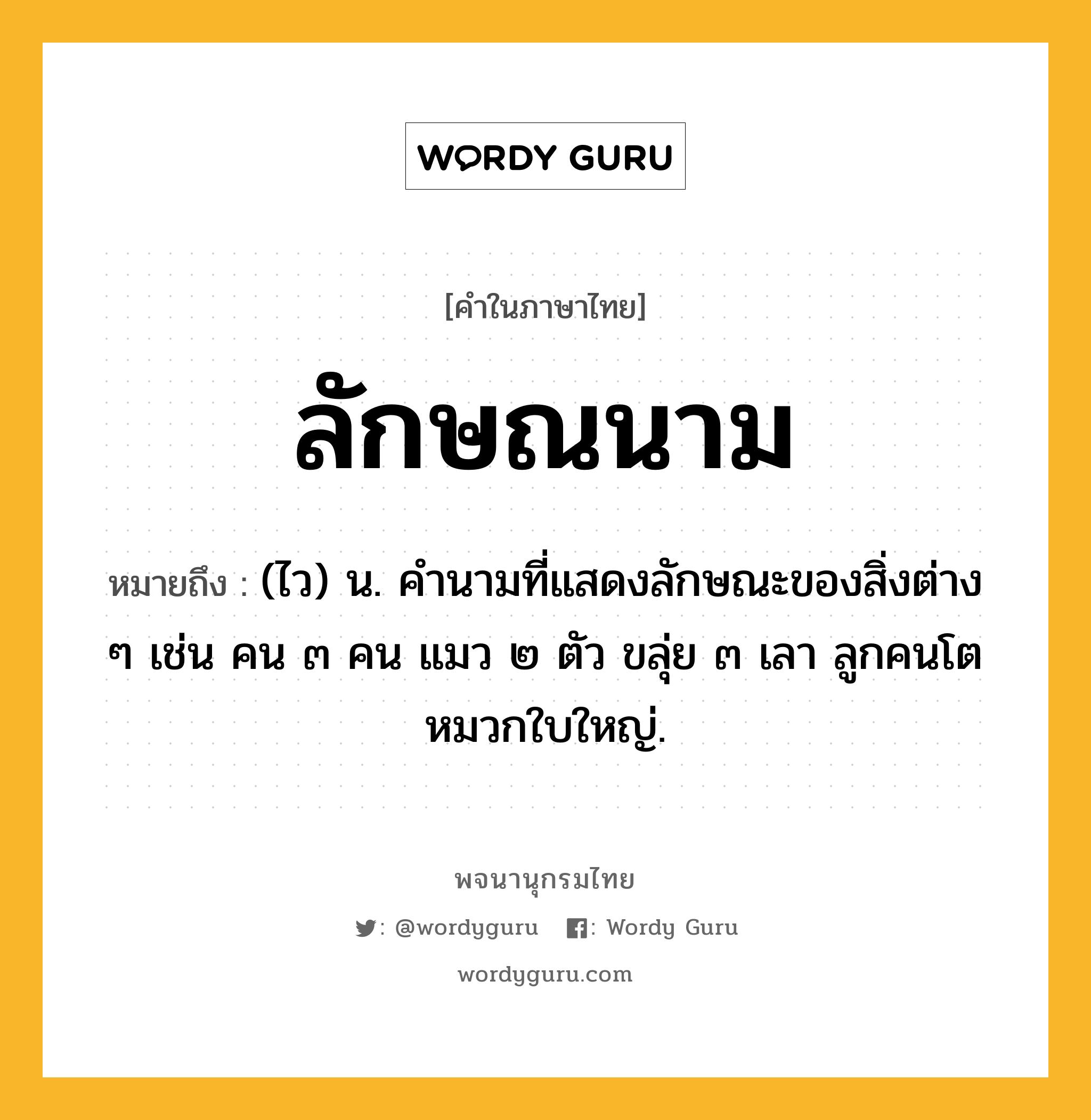 ลักษณนาม หมายถึงอะไร?, คำในภาษาไทย ลักษณนาม หมายถึง (ไว) น. คํานามที่แสดงลักษณะของสิ่งต่าง ๆ เช่น คน ๓ คน แมว ๒ ตัว ขลุ่ย ๓ เลา ลูกคนโต หมวกใบใหญ่.