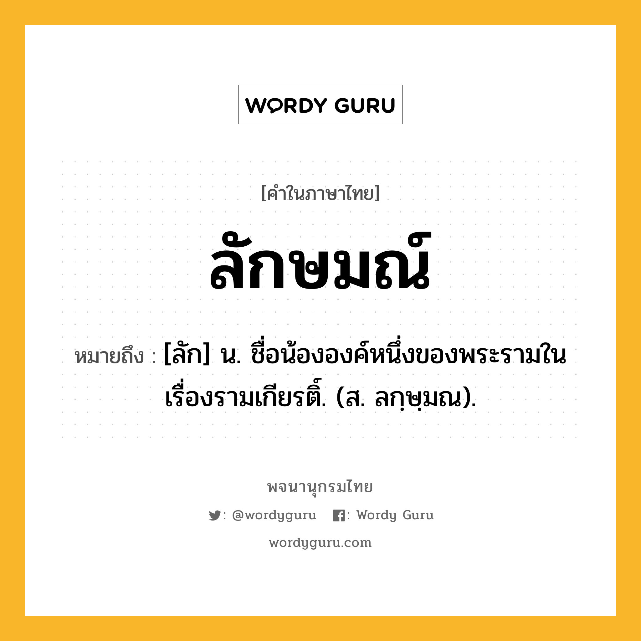 ลักษมณ์ หมายถึงอะไร?, คำในภาษาไทย ลักษมณ์ หมายถึง [ลัก] น. ชื่อน้ององค์หนึ่งของพระรามในเรื่องรามเกียรติ์. (ส. ลกฺษฺมณ).