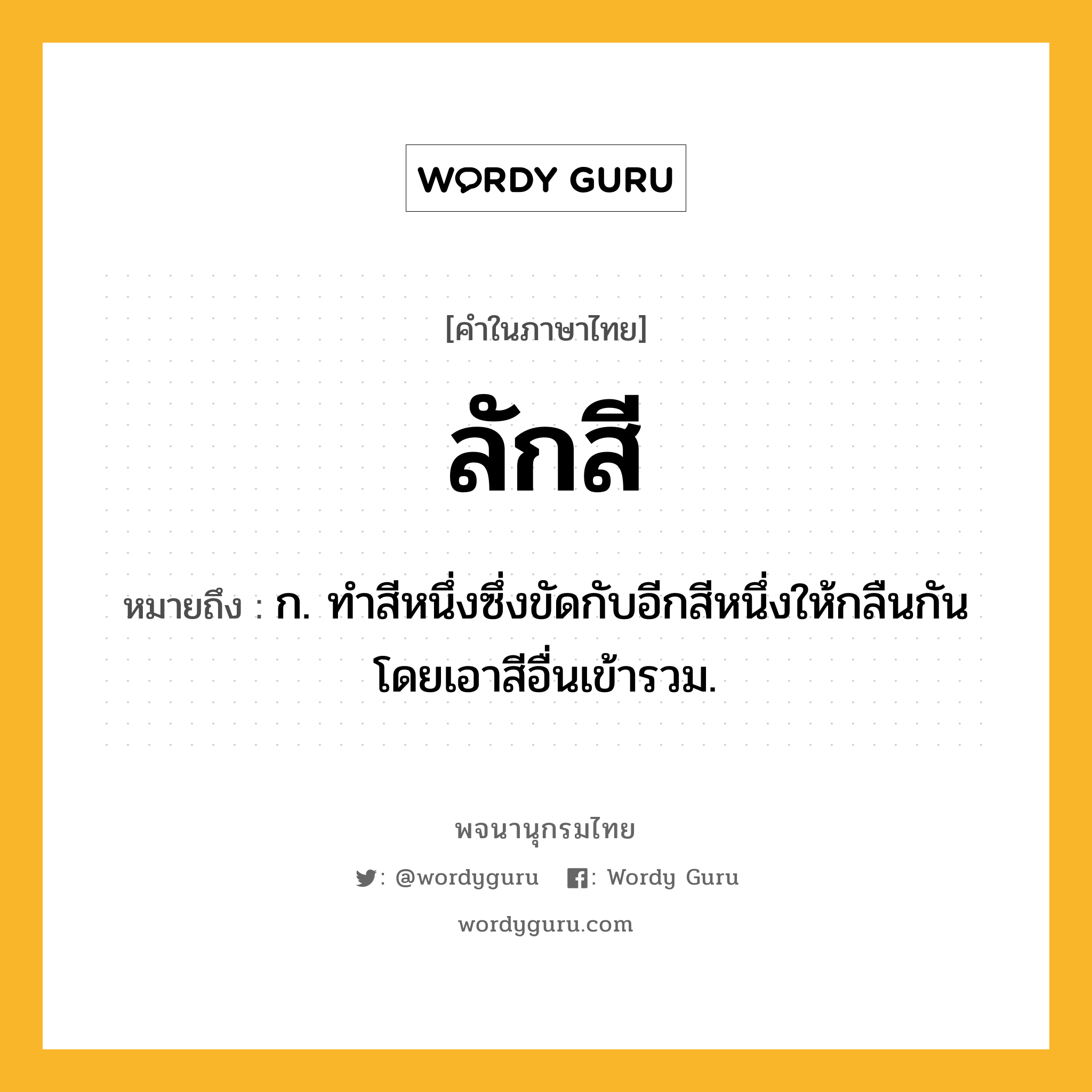 ลักสี หมายถึงอะไร?, คำในภาษาไทย ลักสี หมายถึง ก. ทําสีหนึ่งซึ่งขัดกับอีกสีหนึ่งให้กลืนกันโดยเอาสีอื่นเข้ารวม.