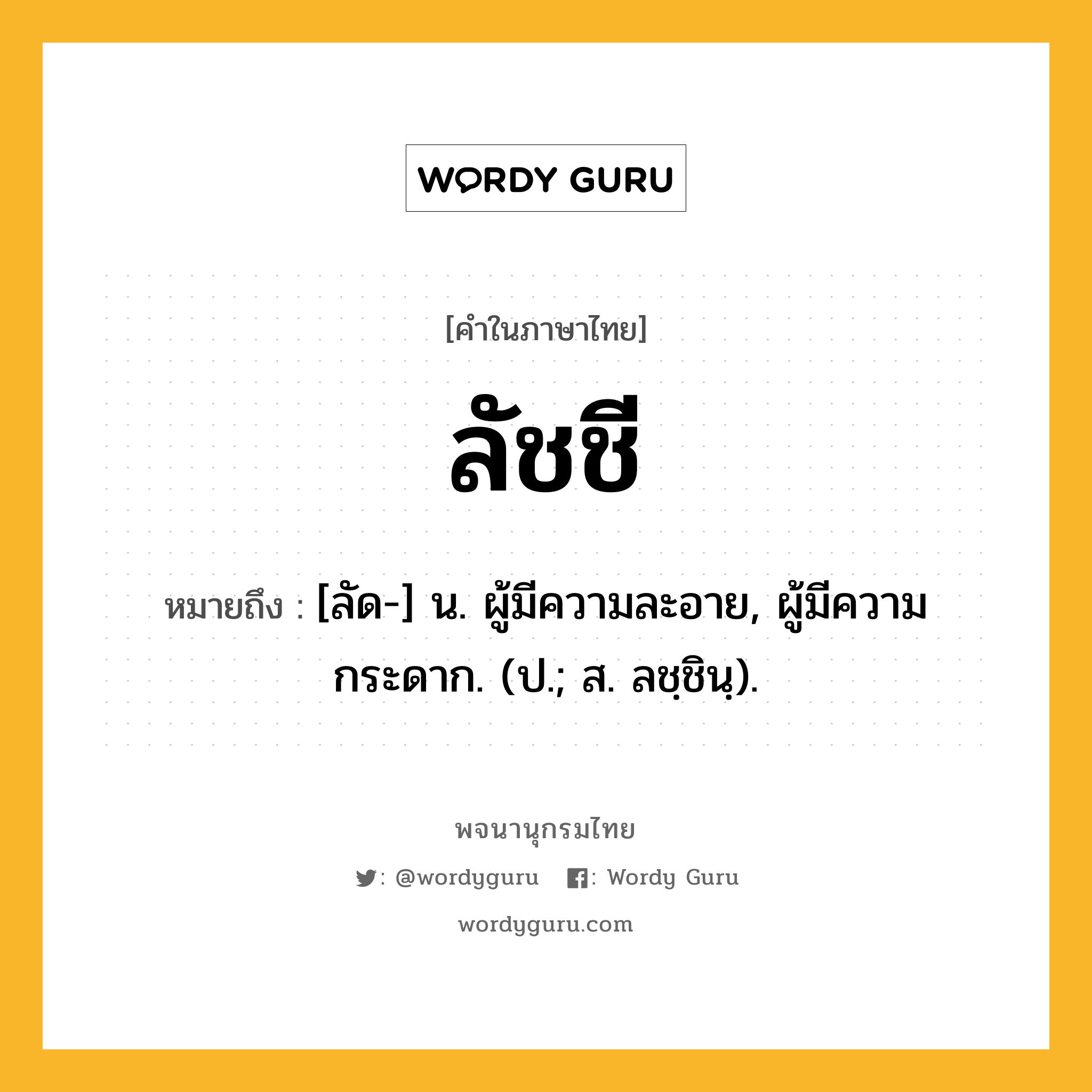 ลัชชี ความหมาย หมายถึงอะไร?, คำในภาษาไทย ลัชชี หมายถึง [ลัด-] น. ผู้มีความละอาย, ผู้มีความกระดาก. (ป.; ส. ลชฺชินฺ).