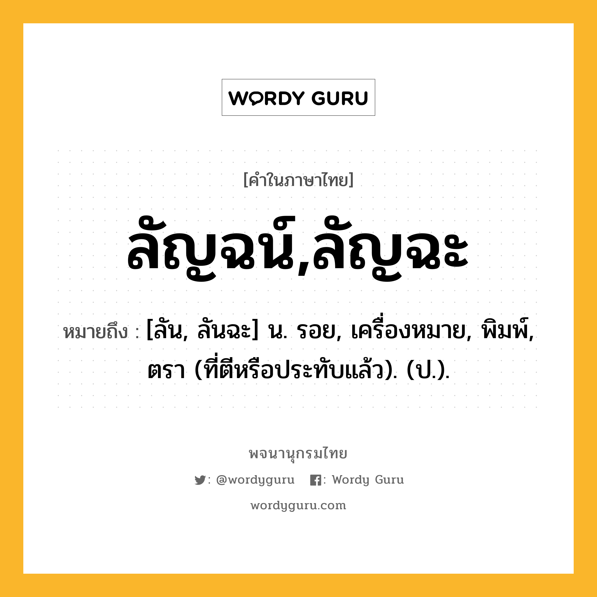 ลัญฉน์,ลัญฉะ หมายถึงอะไร?, คำในภาษาไทย ลัญฉน์,ลัญฉะ หมายถึง [ลัน, ลันฉะ] น. รอย, เครื่องหมาย, พิมพ์, ตรา (ที่ตีหรือประทับแล้ว). (ป.).