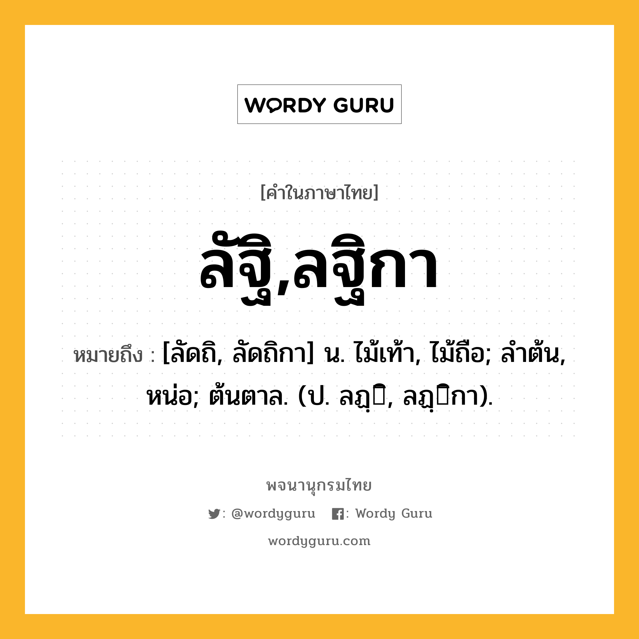 ลัฐิ,ลฐิกา ความหมาย หมายถึงอะไร?, คำในภาษาไทย ลัฐิ,ลฐิกา หมายถึง [ลัดถิ, ลัดถิกา] น. ไม้เท้า, ไม้ถือ; ลําต้น, หน่อ; ต้นตาล. (ป. ลฏฺิ, ลฏฺิกา).