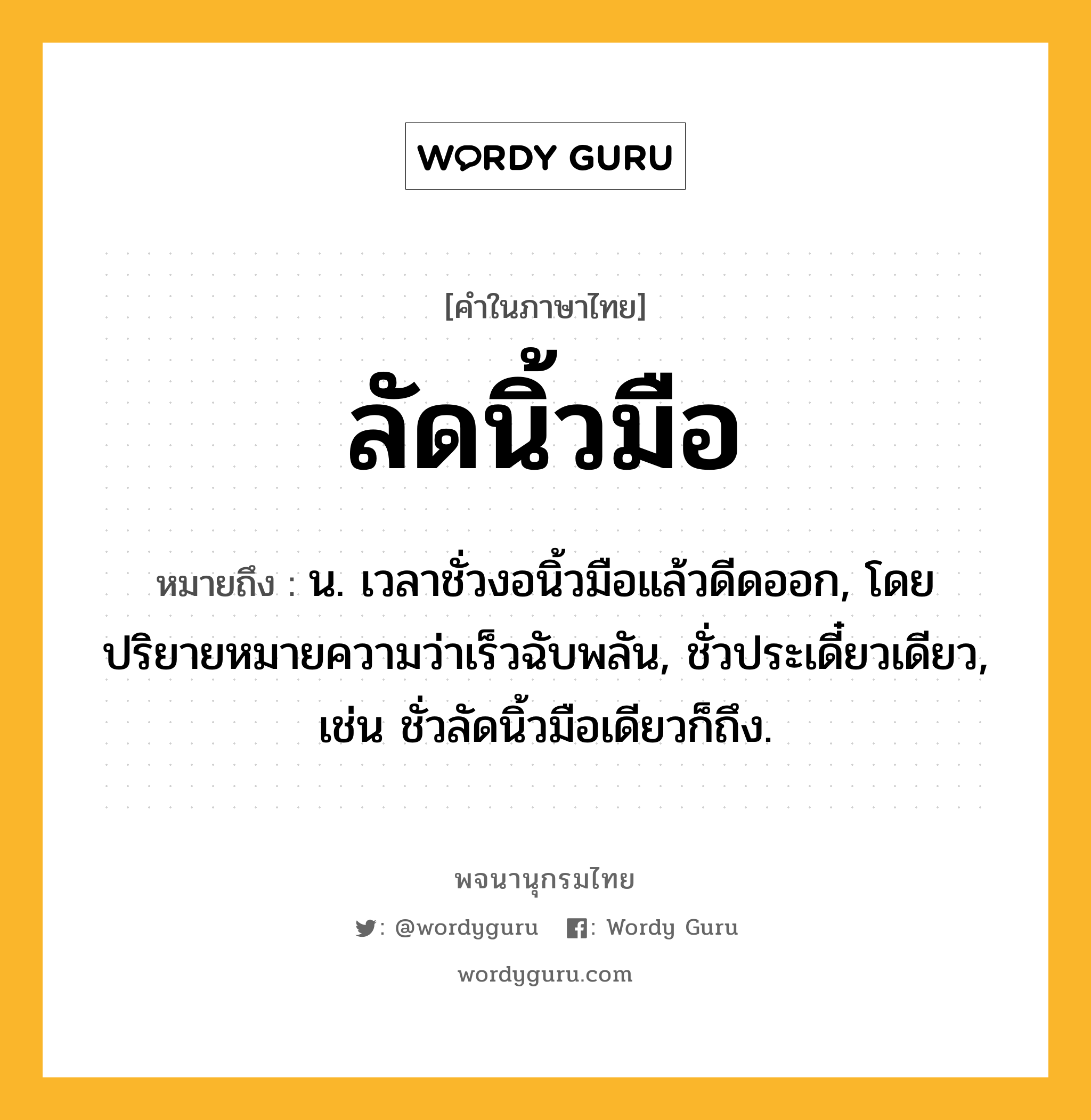 ลัดนิ้วมือ ความหมาย หมายถึงอะไร?, คำในภาษาไทย ลัดนิ้วมือ หมายถึง น. เวลาชั่วงอนิ้วมือแล้วดีดออก, โดยปริยายหมายความว่าเร็วฉับพลัน, ชั่วประเดี๋ยวเดียว, เช่น ชั่วลัดนิ้วมือเดียวก็ถึง.