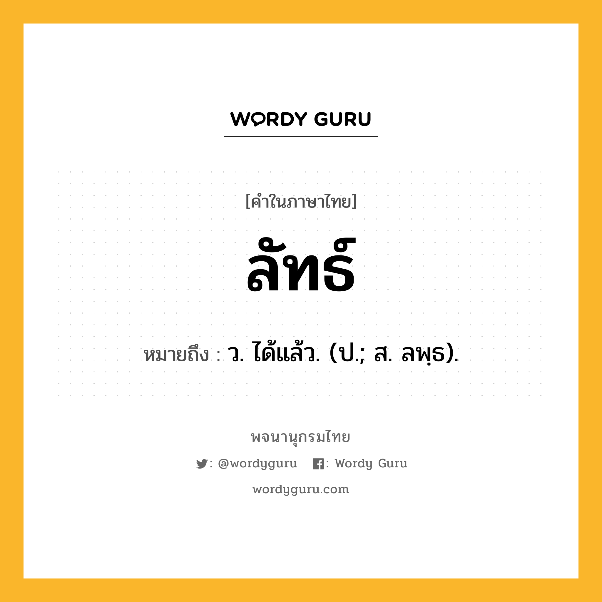 ลัทธ์ หมายถึงอะไร?, คำในภาษาไทย ลัทธ์ หมายถึง ว. ได้แล้ว. (ป.; ส. ลพฺธ).