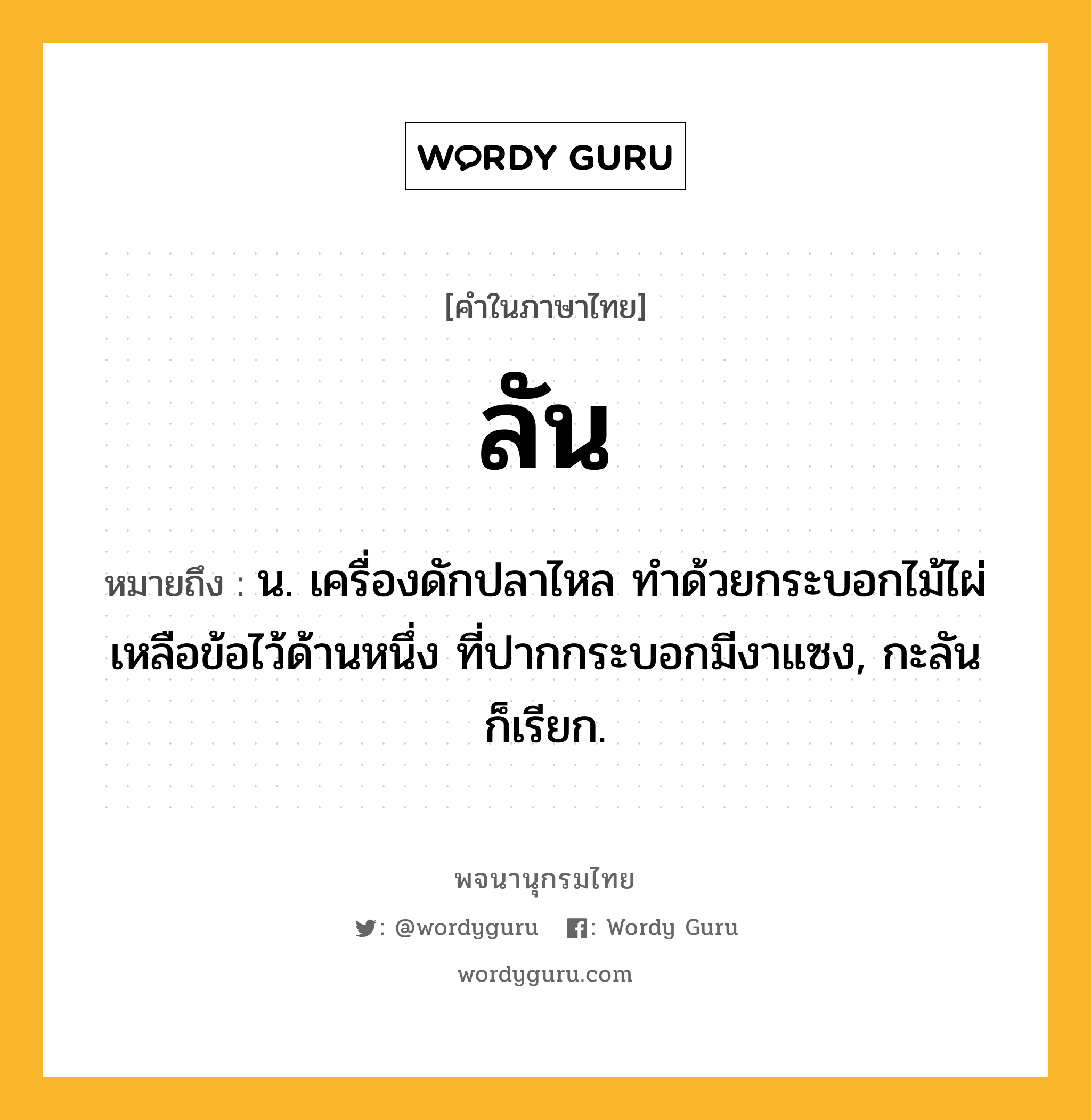 ลัน ความหมาย หมายถึงอะไร?, คำในภาษาไทย ลัน หมายถึง น. เครื่องดักปลาไหล ทําด้วยกระบอกไม้ไผ่เหลือข้อไว้ด้านหนึ่ง ที่ปากกระบอกมีงาแซง, กะลัน ก็เรียก.