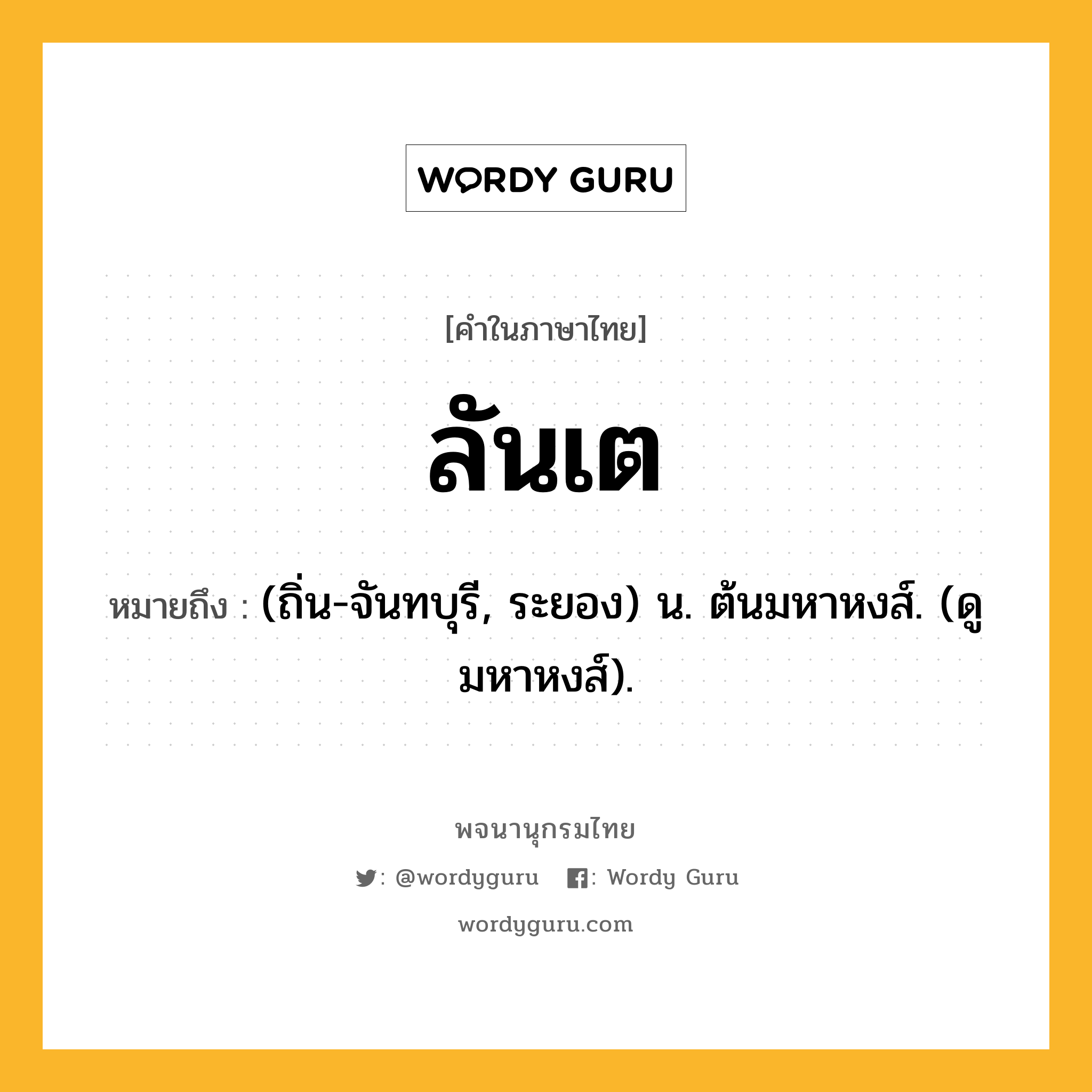 ลันเต ความหมาย หมายถึงอะไร?, คำในภาษาไทย ลันเต หมายถึง (ถิ่น-จันทบุรี, ระยอง) น. ต้นมหาหงส์. (ดู มหาหงส์).