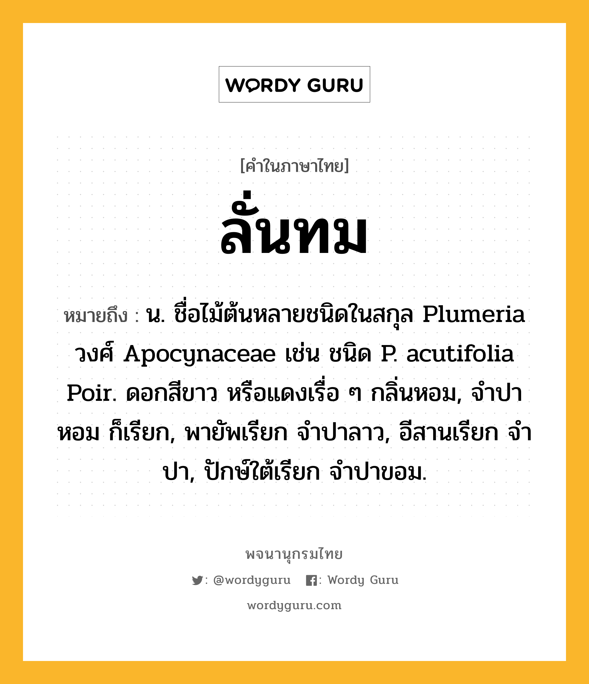 ลั่นทม ความหมาย หมายถึงอะไร?, คำในภาษาไทย ลั่นทม หมายถึง น. ชื่อไม้ต้นหลายชนิดในสกุล Plumeria วงศ์ Apocynaceae เช่น ชนิด P. acutifolia Poir. ดอกสีขาว หรือแดงเรื่อ ๆ กลิ่นหอม, จําปาหอม ก็เรียก, พายัพเรียก จําปาลาว, อีสานเรียก จําปา, ปักษ์ใต้เรียก จําปาขอม.