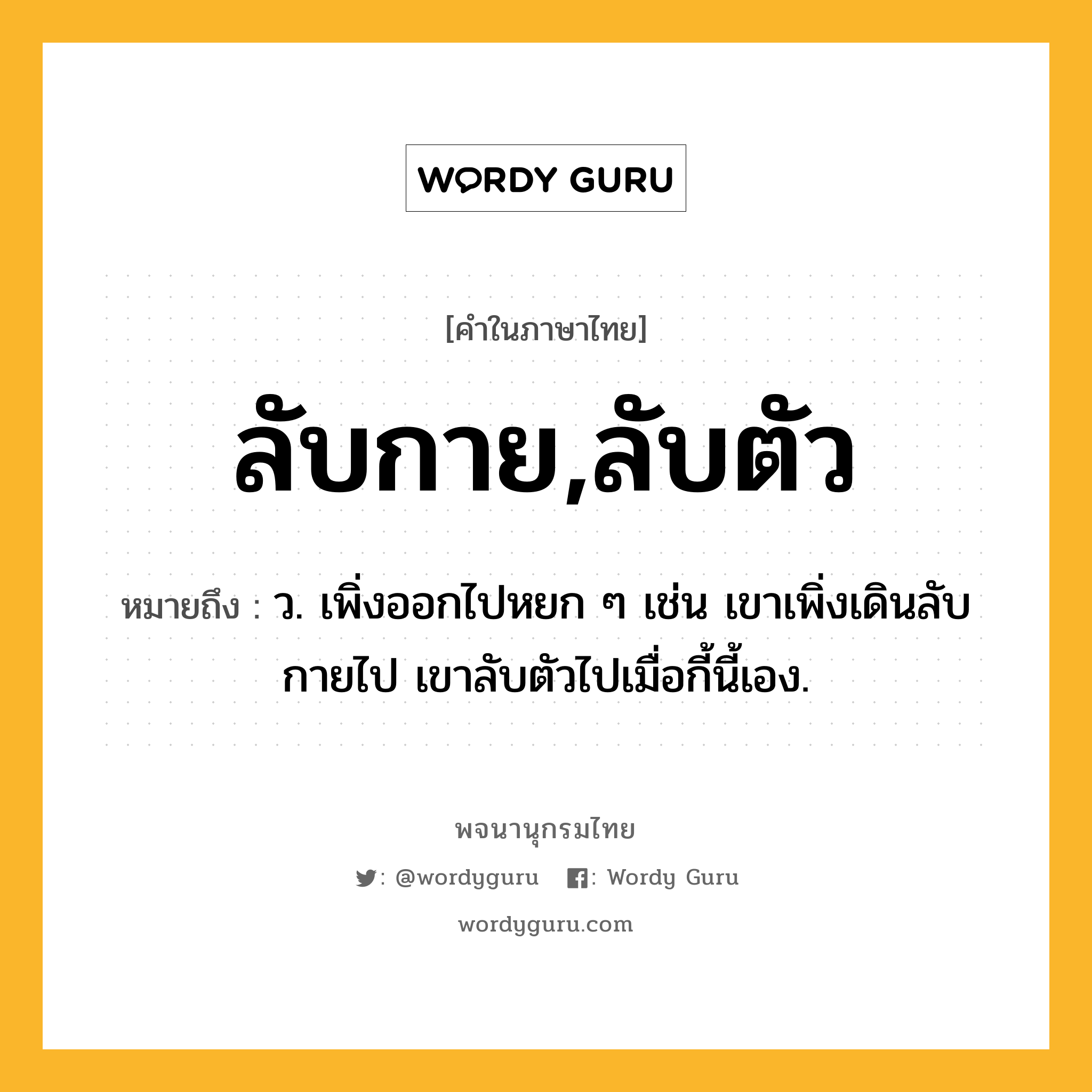 ลับกาย,ลับตัว หมายถึงอะไร?, คำในภาษาไทย ลับกาย,ลับตัว หมายถึง ว. เพิ่งออกไปหยก ๆ เช่น เขาเพิ่งเดินลับกายไป เขาลับตัวไปเมื่อกี้นี้เอง.