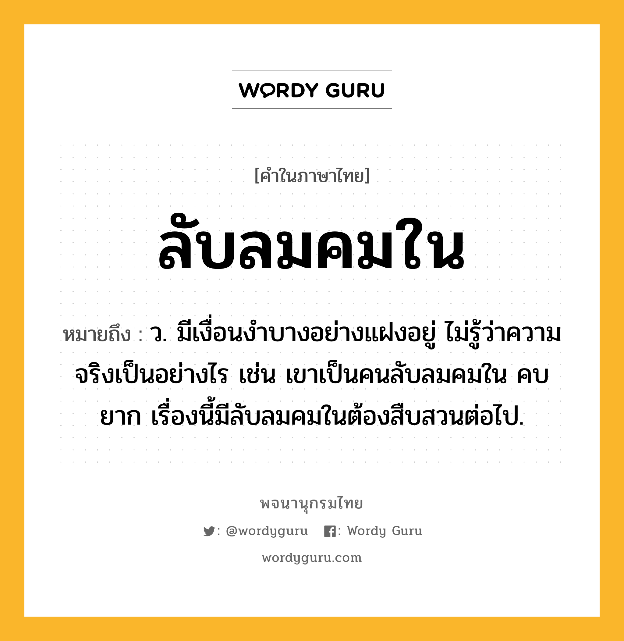 ลับลมคมใน หมายถึงอะไร?, คำในภาษาไทย ลับลมคมใน หมายถึง ว. มีเงื่อนงำบางอย่างแฝงอยู่ ไม่รู้ว่าความจริงเป็นอย่างไร เช่น เขาเป็นคนลับลมคมใน คบยาก เรื่องนี้มีลับลมคมในต้องสืบสวนต่อไป.