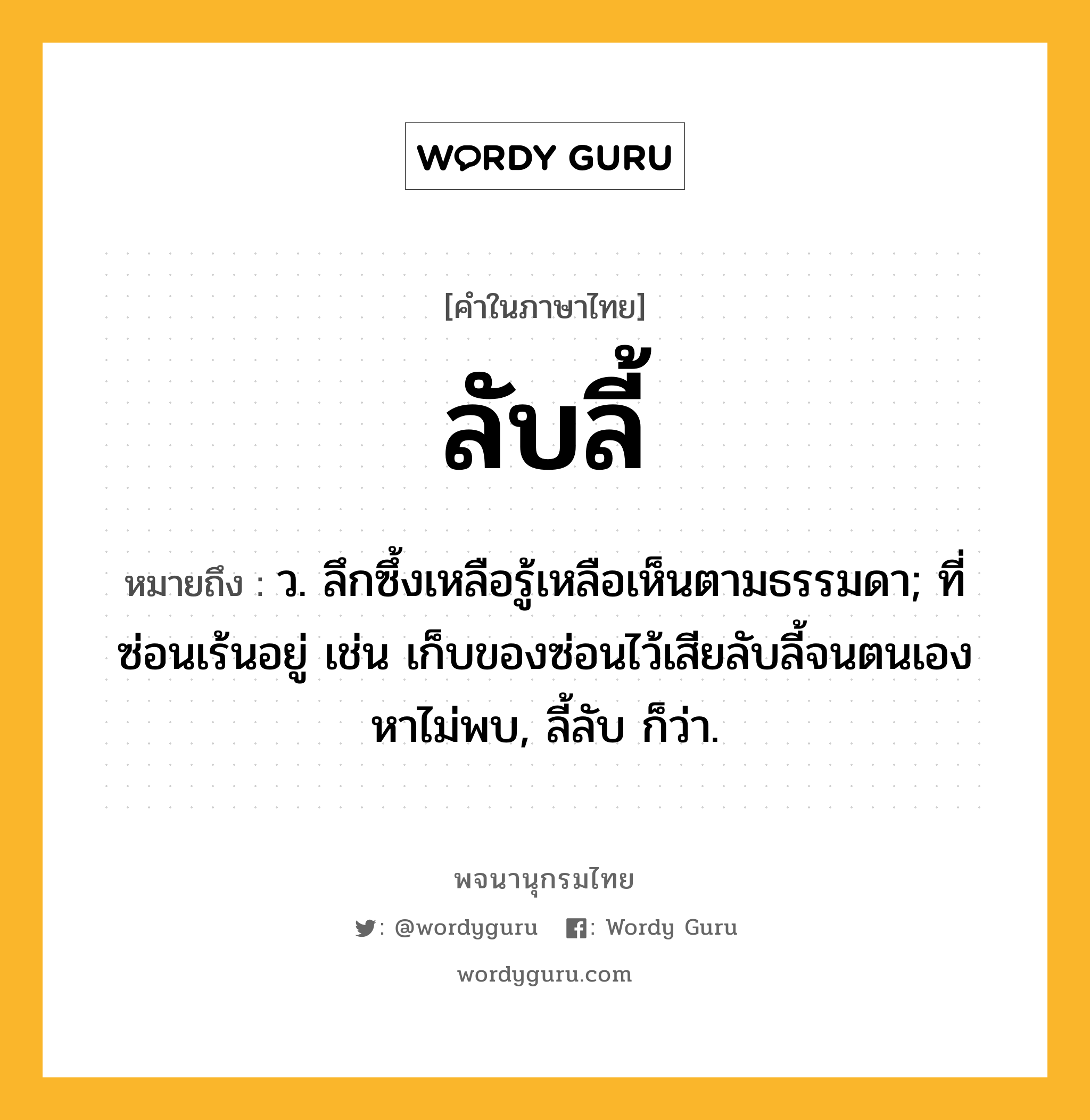 ลับลี้ หมายถึงอะไร?, คำในภาษาไทย ลับลี้ หมายถึง ว. ลึกซึ้งเหลือรู้เหลือเห็นตามธรรมดา; ที่ซ่อนเร้นอยู่ เช่น เก็บของซ่อนไว้เสียลับลี้จนตนเองหาไม่พบ, ลี้ลับ ก็ว่า.