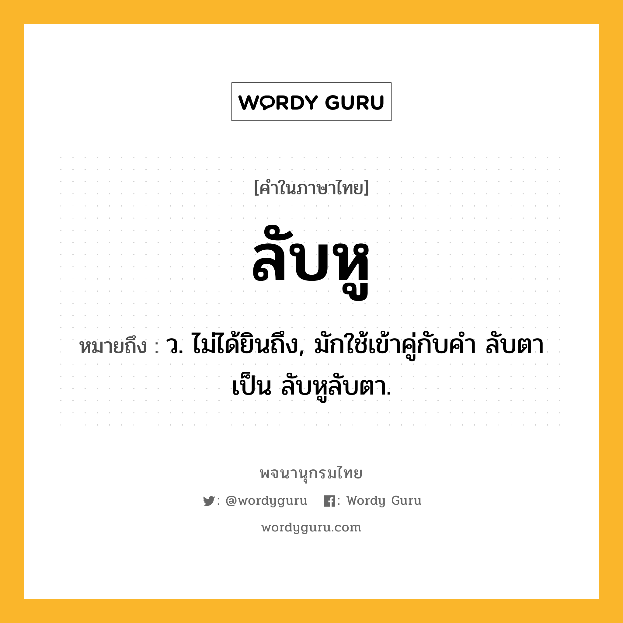 ลับหู ความหมาย หมายถึงอะไร?, คำในภาษาไทย ลับหู หมายถึง ว. ไม่ได้ยินถึง, มักใช้เข้าคู่กับคำ ลับตา เป็น ลับหูลับตา.