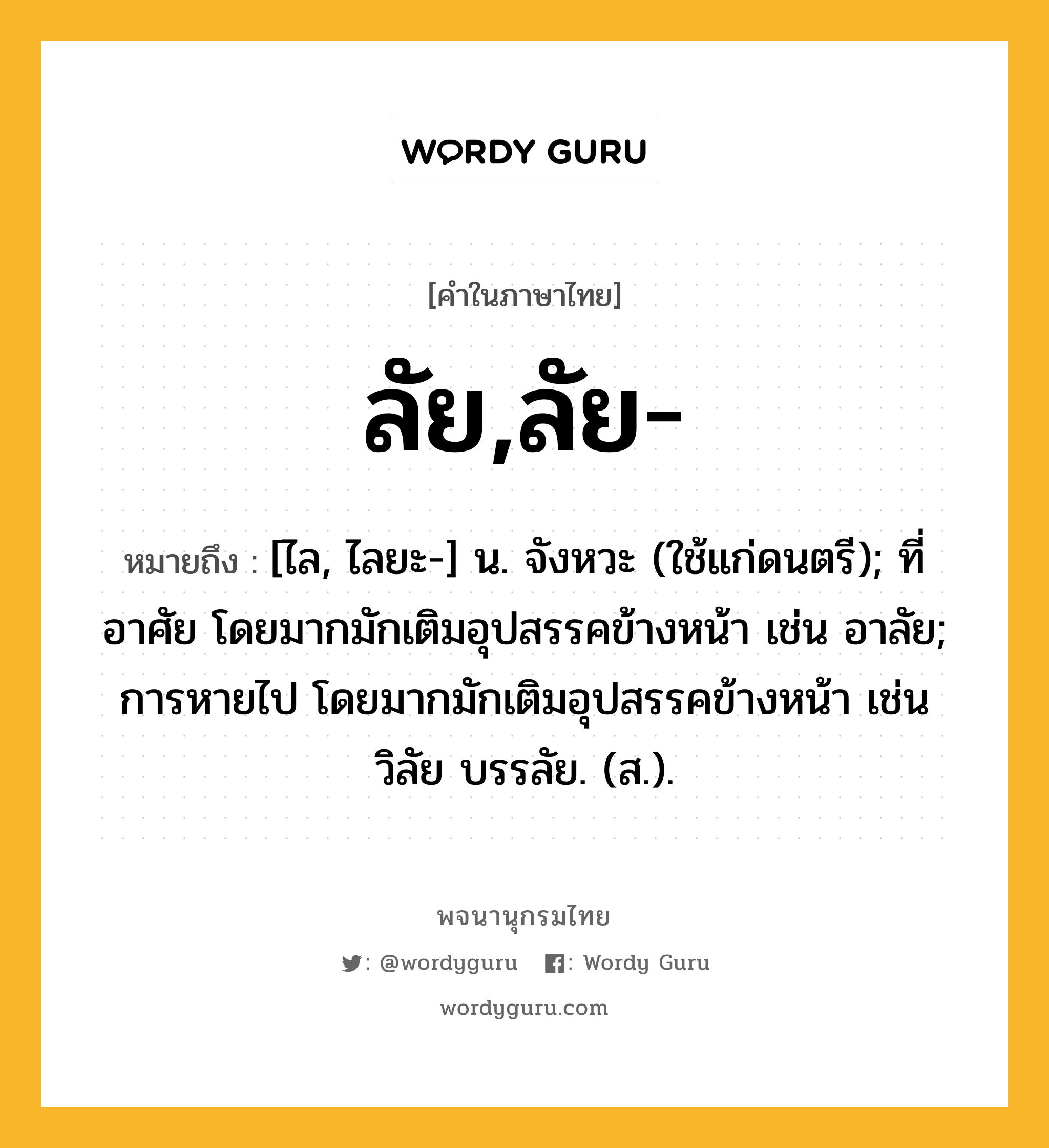 ลัย,ลัย- หมายถึงอะไร?, คำในภาษาไทย ลัย,ลัย- หมายถึง [ไล, ไลยะ-] น. จังหวะ (ใช้แก่ดนตรี); ที่อาศัย โดยมากมักเติมอุปสรรคข้างหน้า เช่น อาลัย; การหายไป โดยมากมักเติมอุปสรรคข้างหน้า เช่น วิลัย บรรลัย. (ส.).