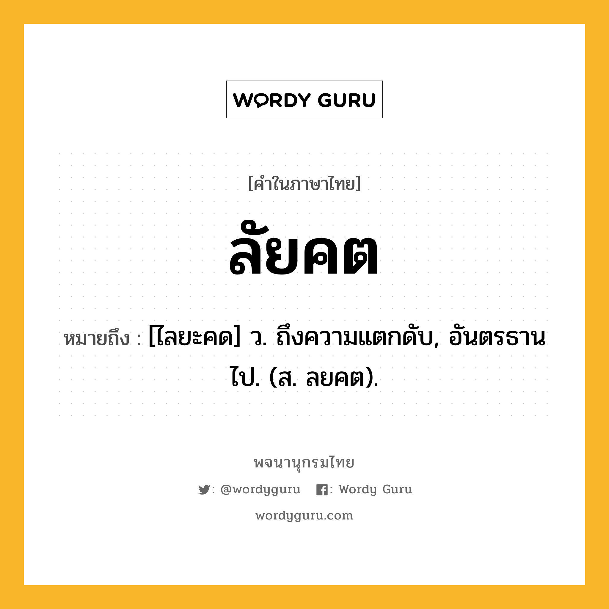 ลัยคต ความหมาย หมายถึงอะไร?, คำในภาษาไทย ลัยคต หมายถึง [ไลยะคด] ว. ถึงความแตกดับ, อันตรธานไป. (ส. ลยคต).