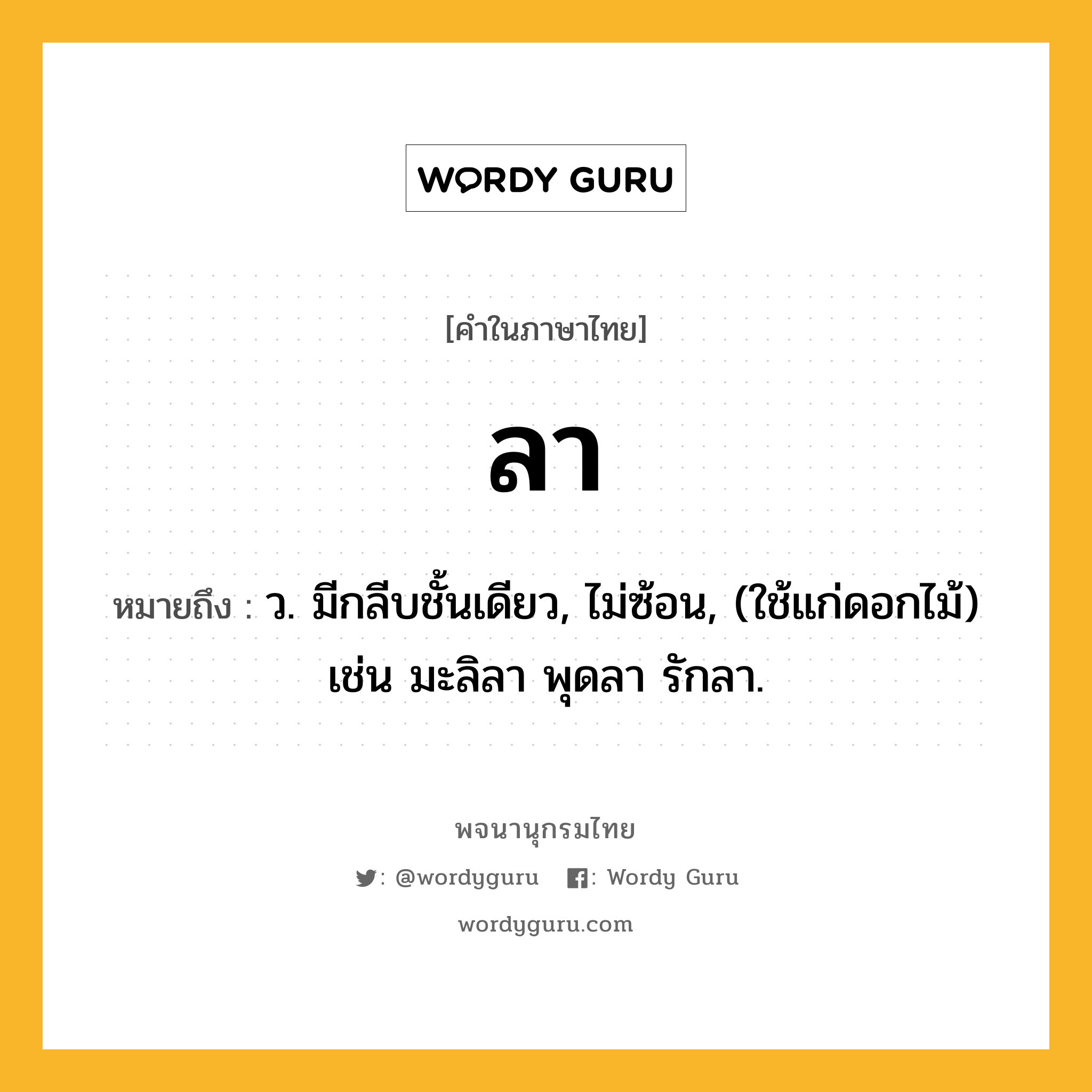 ลา หมายถึงอะไร?, คำในภาษาไทย ลา หมายถึง ว. มีกลีบชั้นเดียว, ไม่ซ้อน, (ใช้แก่ดอกไม้) เช่น มะลิลา พุดลา รักลา.