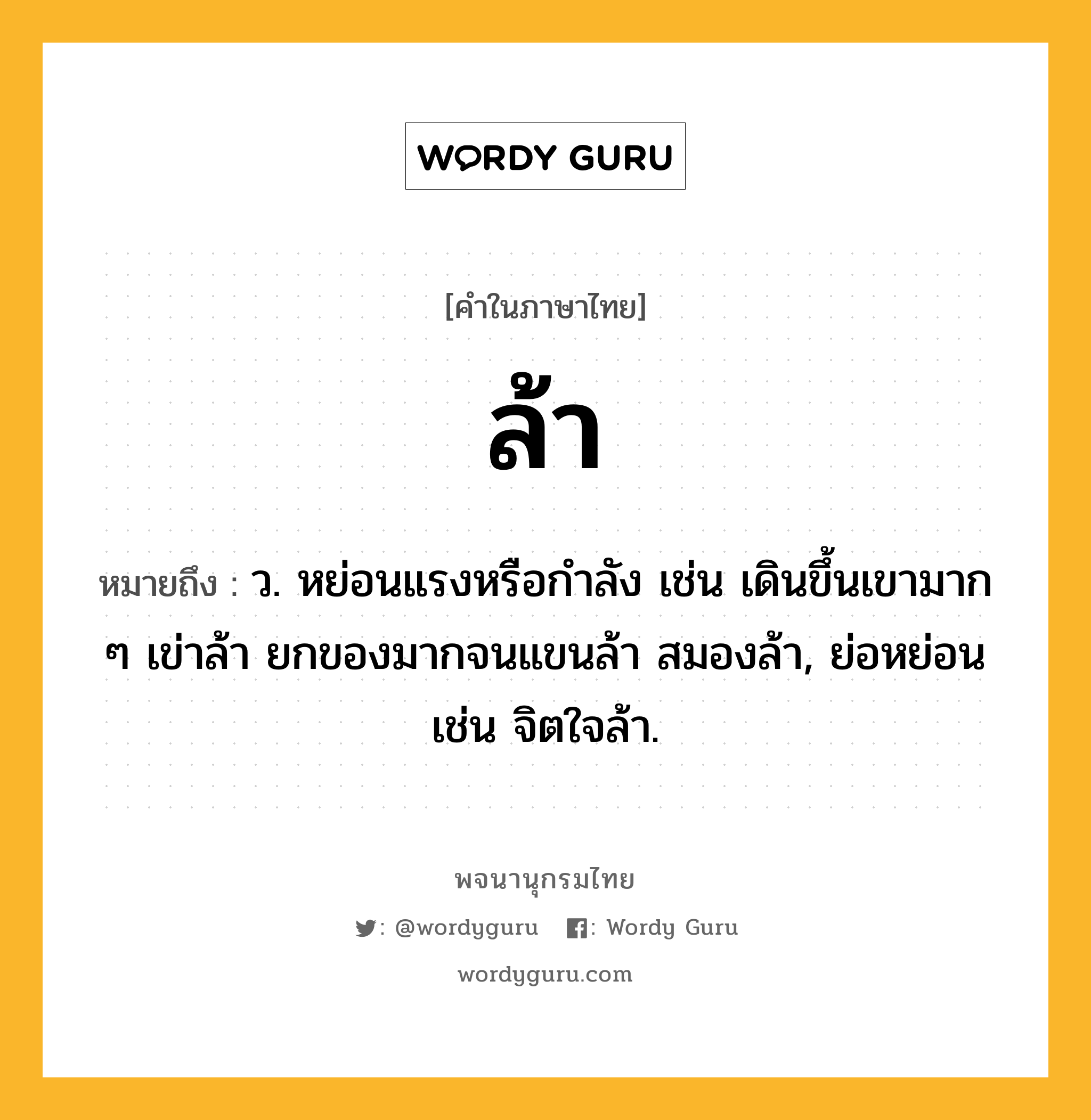 ล้า หมายถึงอะไร?, คำในภาษาไทย ล้า หมายถึง ว. หย่อนแรงหรือกำลัง เช่น เดินขึ้นเขามาก ๆ เข่าล้า ยกของมากจนแขนล้า สมองล้า, ย่อหย่อน เช่น จิตใจล้า.