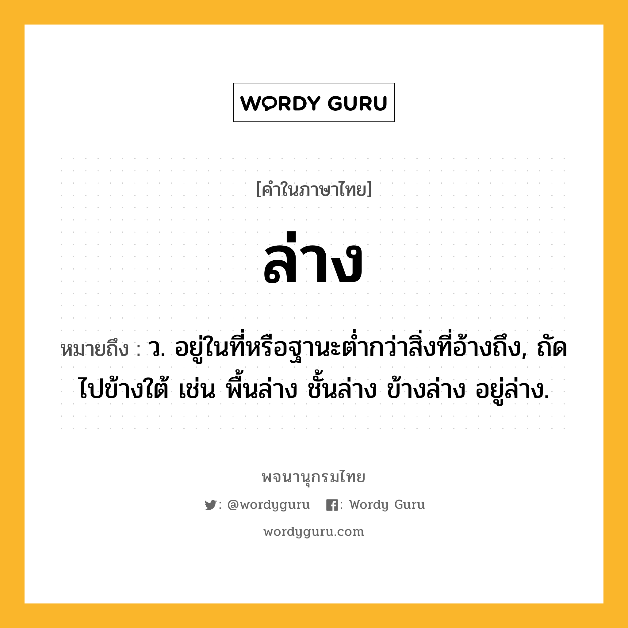 ล่าง หมายถึงอะไร?, คำในภาษาไทย ล่าง หมายถึง ว. อยู่ในที่หรือฐานะตํ่ากว่าสิ่งที่อ้างถึง, ถัดไปข้างใต้ เช่น พื้นล่าง ชั้นล่าง ข้างล่าง อยู่ล่าง.