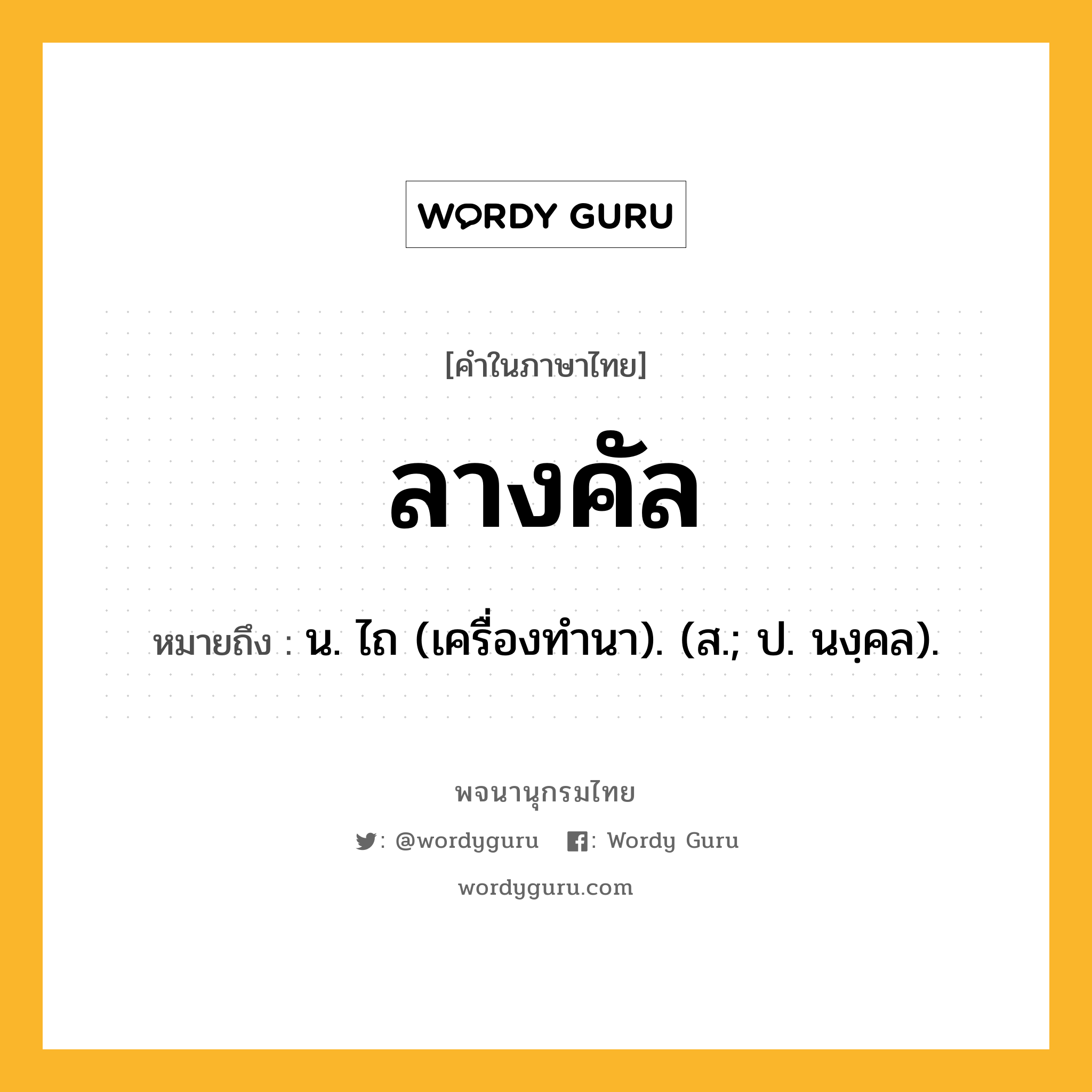 ลางคัล หมายถึงอะไร?, คำในภาษาไทย ลางคัล หมายถึง น. ไถ (เครื่องทํานา). (ส.; ป. นงฺคล).