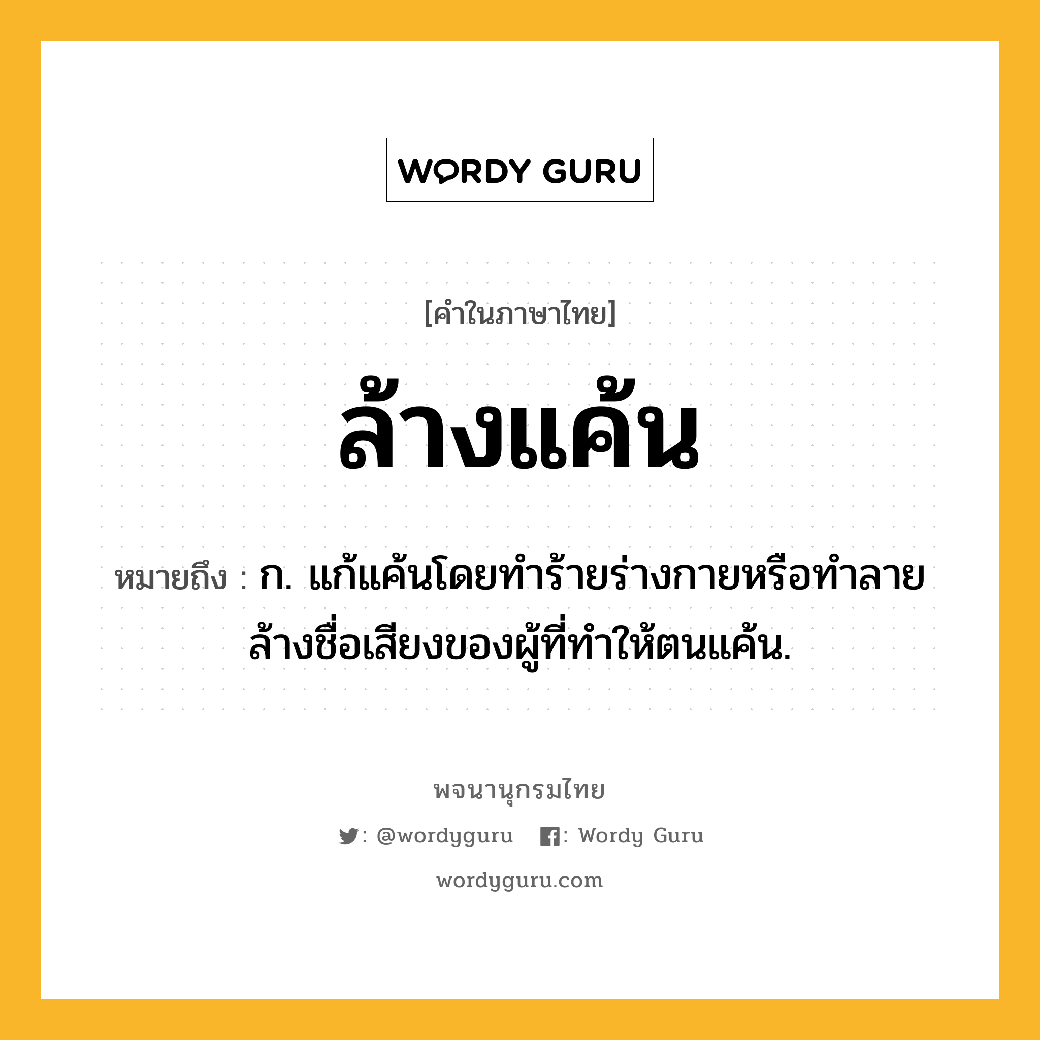 ล้างแค้น ความหมาย หมายถึงอะไร?, คำในภาษาไทย ล้างแค้น หมายถึง ก. แก้แค้นโดยทำร้ายร่างกายหรือทำลายล้างชื่อเสียงของผู้ที่ทำให้ตนแค้น.