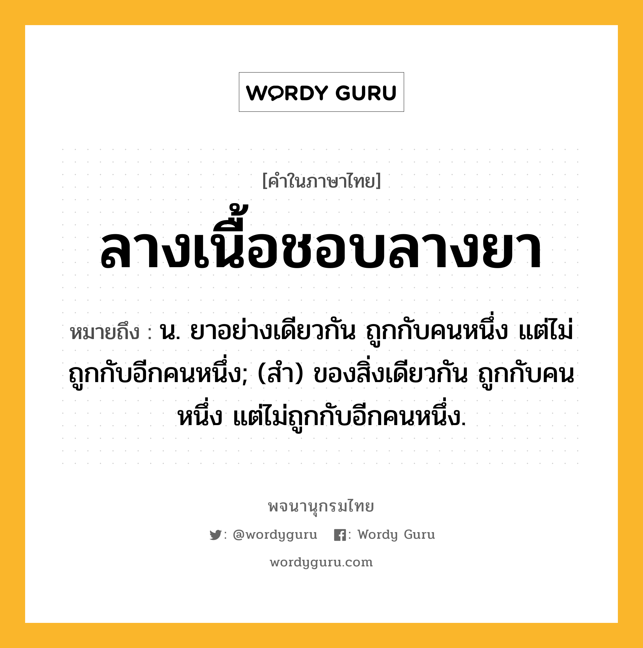 ลางเนื้อชอบลางยา หมายถึงอะไร?, คำในภาษาไทย ลางเนื้อชอบลางยา หมายถึง น. ยาอย่างเดียวกัน ถูกกับคนหนึ่ง แต่ไม่ถูกกับอีกคนหนึ่ง; (สํา) ของสิ่งเดียวกัน ถูกกับคนหนึ่ง แต่ไม่ถูกกับอีกคนหนึ่ง.