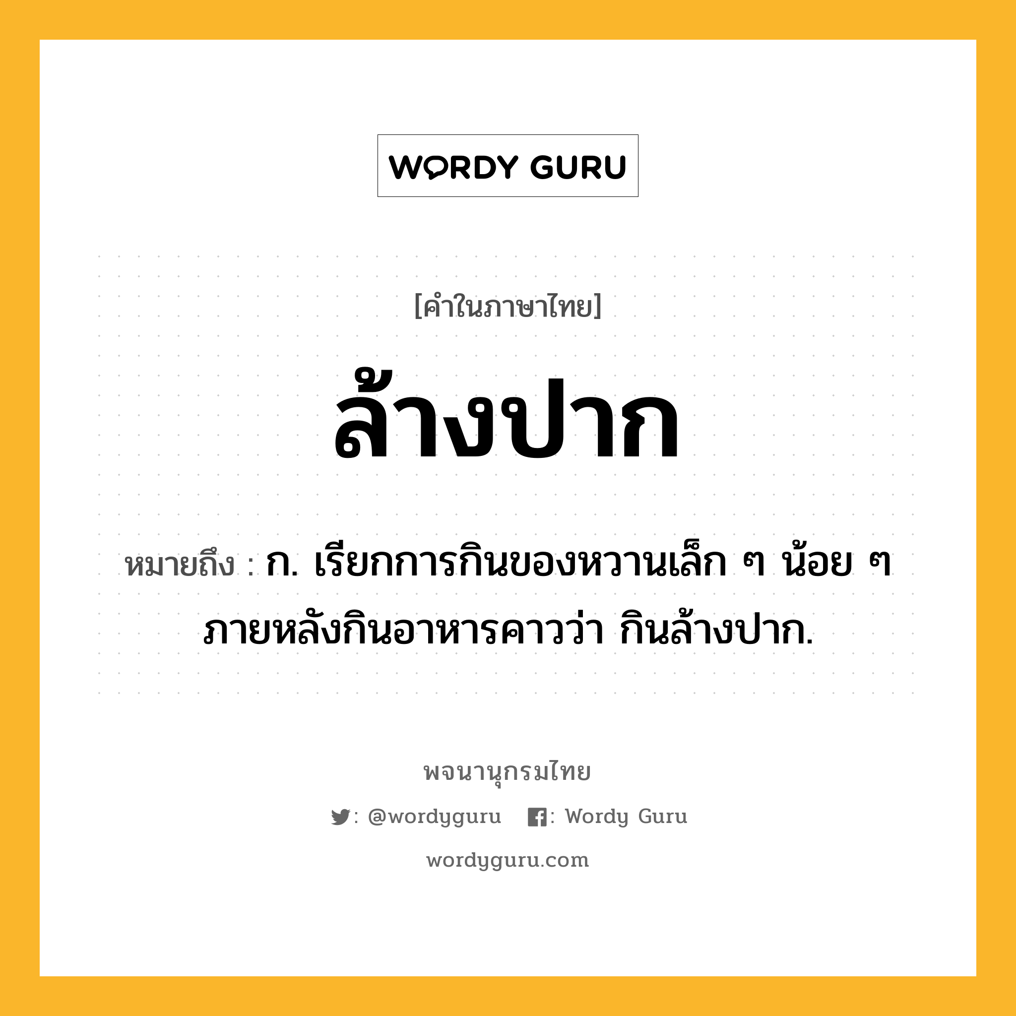 ล้างปาก หมายถึงอะไร?, คำในภาษาไทย ล้างปาก หมายถึง ก. เรียกการกินของหวานเล็ก ๆ น้อย ๆ ภายหลังกินอาหารคาวว่า กินล้างปาก.