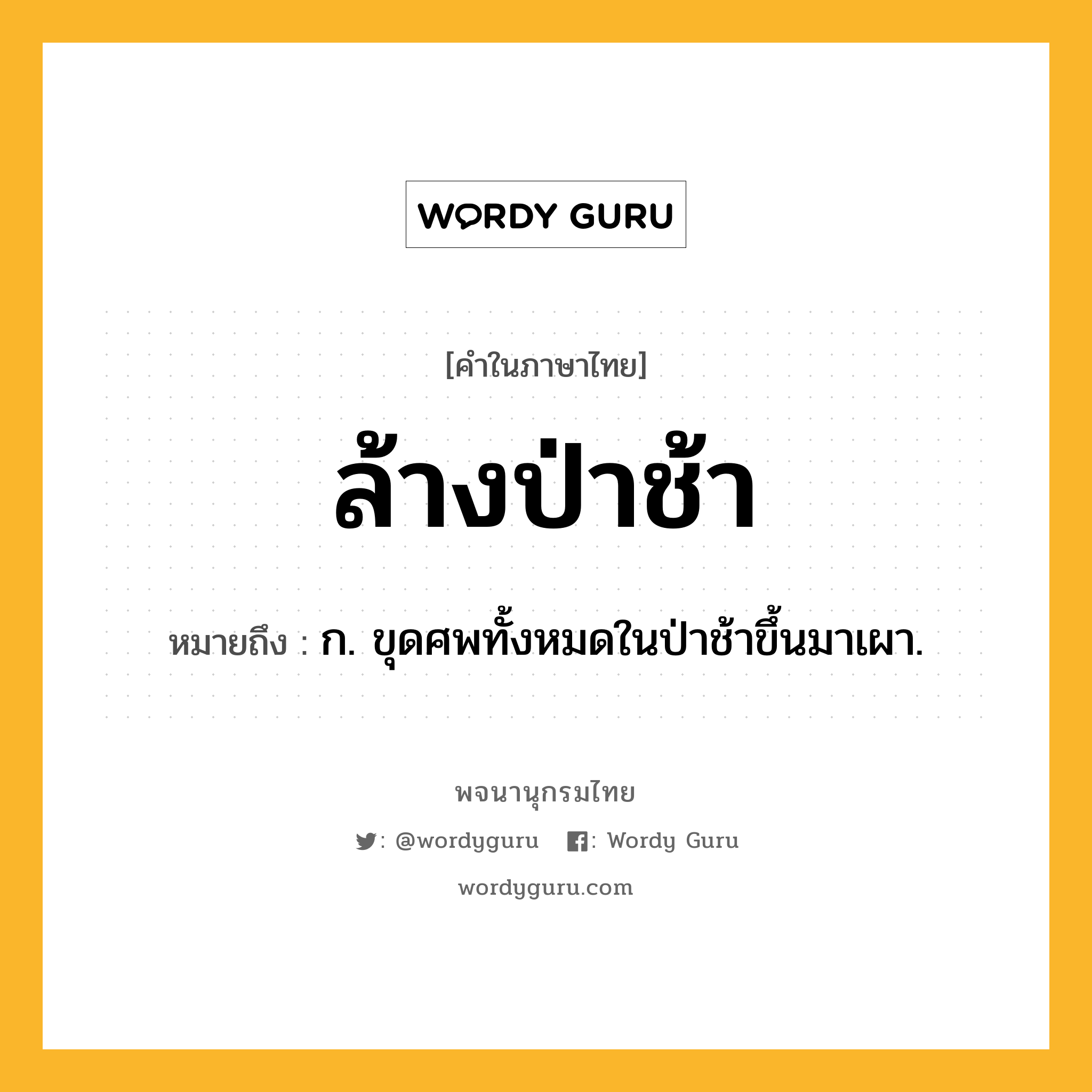 ล้างป่าช้า หมายถึงอะไร?, คำในภาษาไทย ล้างป่าช้า หมายถึง ก. ขุดศพทั้งหมดในป่าช้าขึ้นมาเผา.