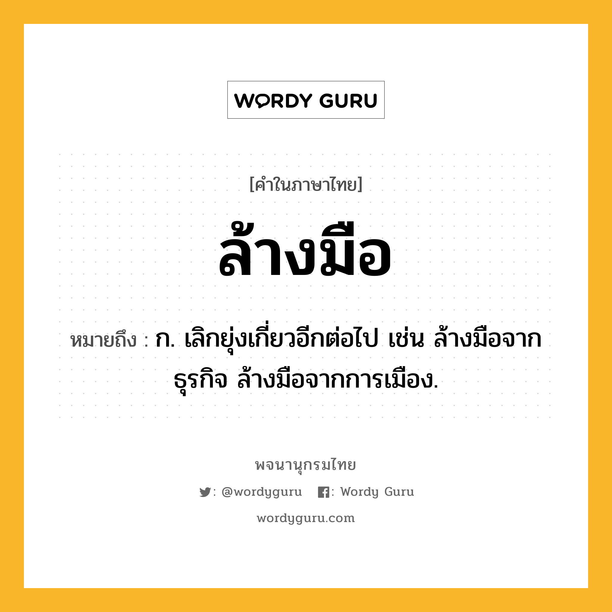 ล้างมือ หมายถึงอะไร?, คำในภาษาไทย ล้างมือ หมายถึง ก. เลิกยุ่งเกี่ยวอีกต่อไป เช่น ล้างมือจากธุรกิจ ล้างมือจากการเมือง.