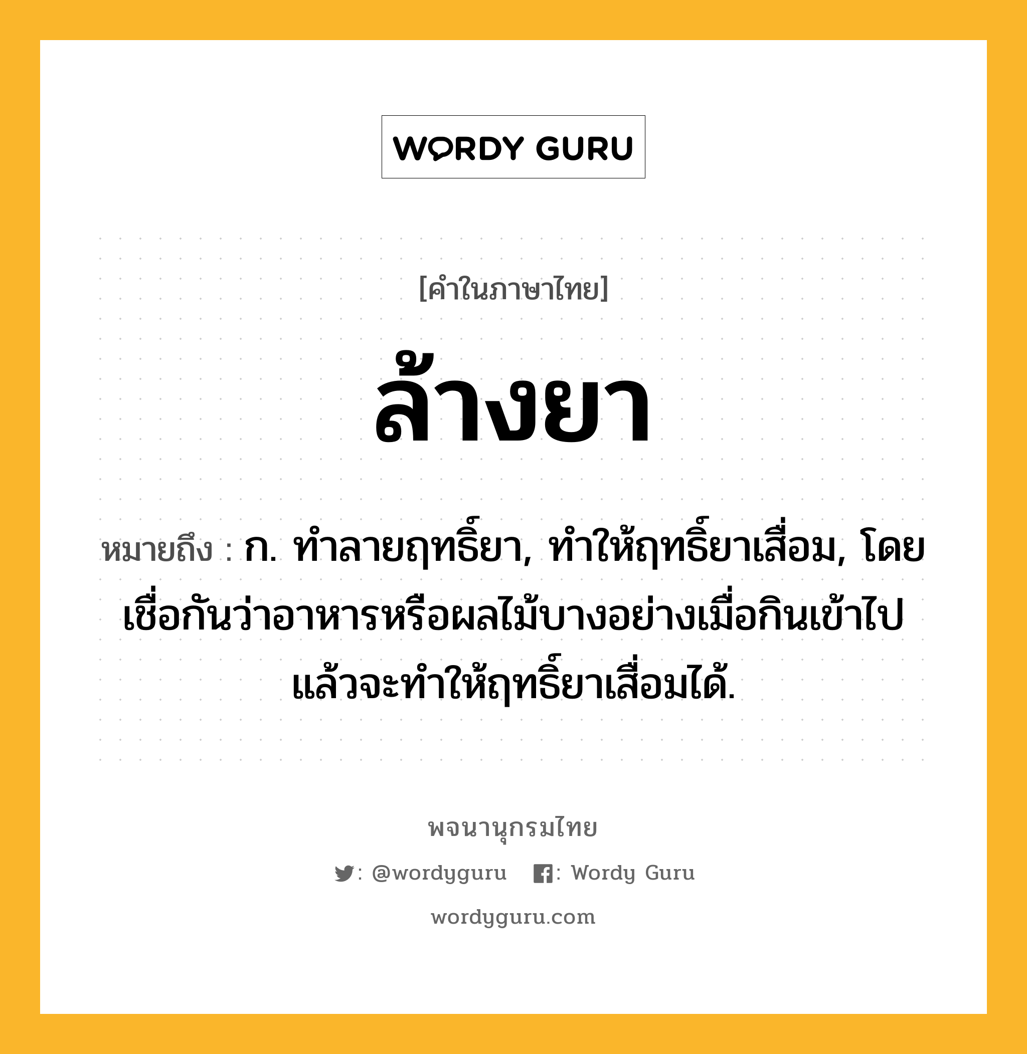 ล้างยา หมายถึงอะไร?, คำในภาษาไทย ล้างยา หมายถึง ก. ทำลายฤทธิ์ยา, ทำให้ฤทธิ์ยาเสื่อม, โดยเชื่อกันว่าอาหารหรือผลไม้บางอย่างเมื่อกินเข้าไปแล้วจะทำให้ฤทธิ์ยาเสื่อมได้.