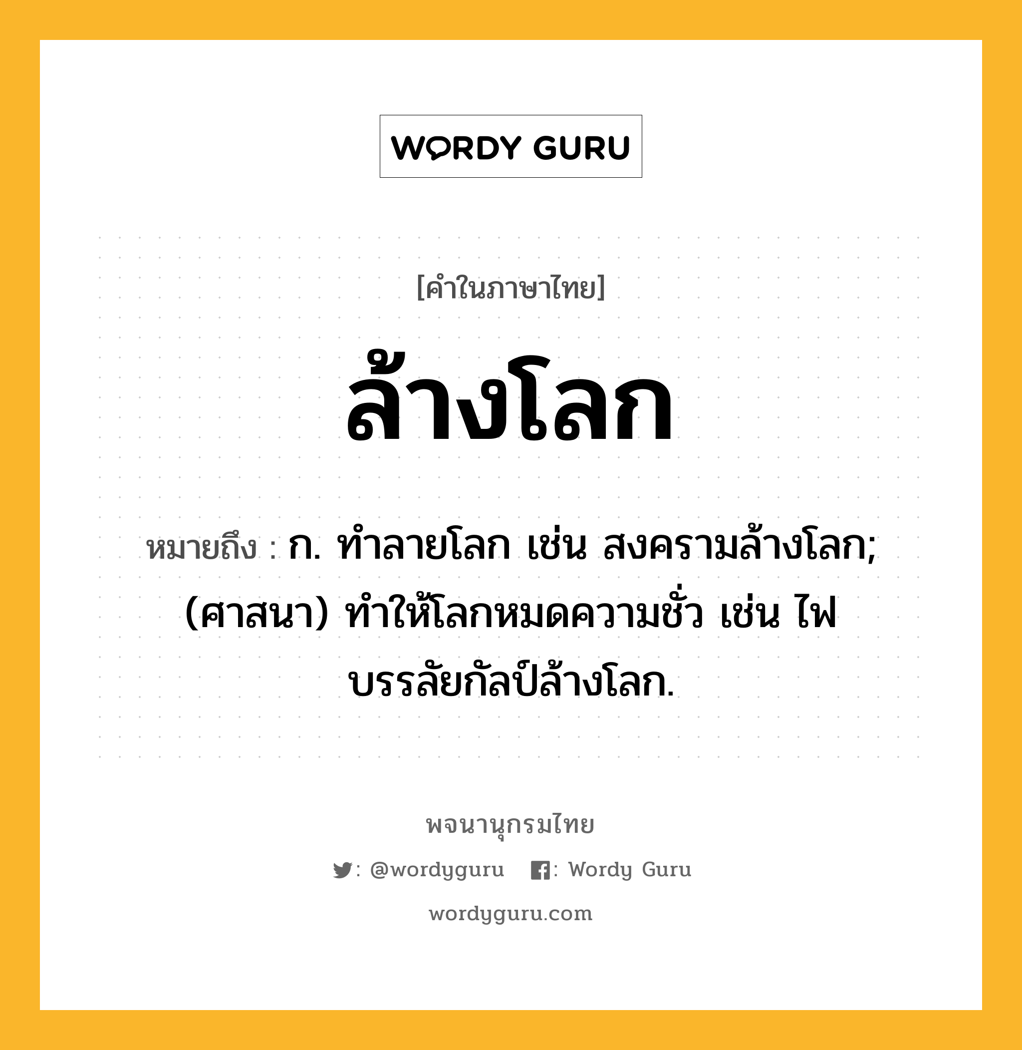 ล้างโลก หมายถึงอะไร?, คำในภาษาไทย ล้างโลก หมายถึง ก. ทำลายโลก เช่น สงครามล้างโลก; (ศาสนา) ทำให้โลกหมดความชั่ว เช่น ไฟบรรลัยกัลป์ล้างโลก.