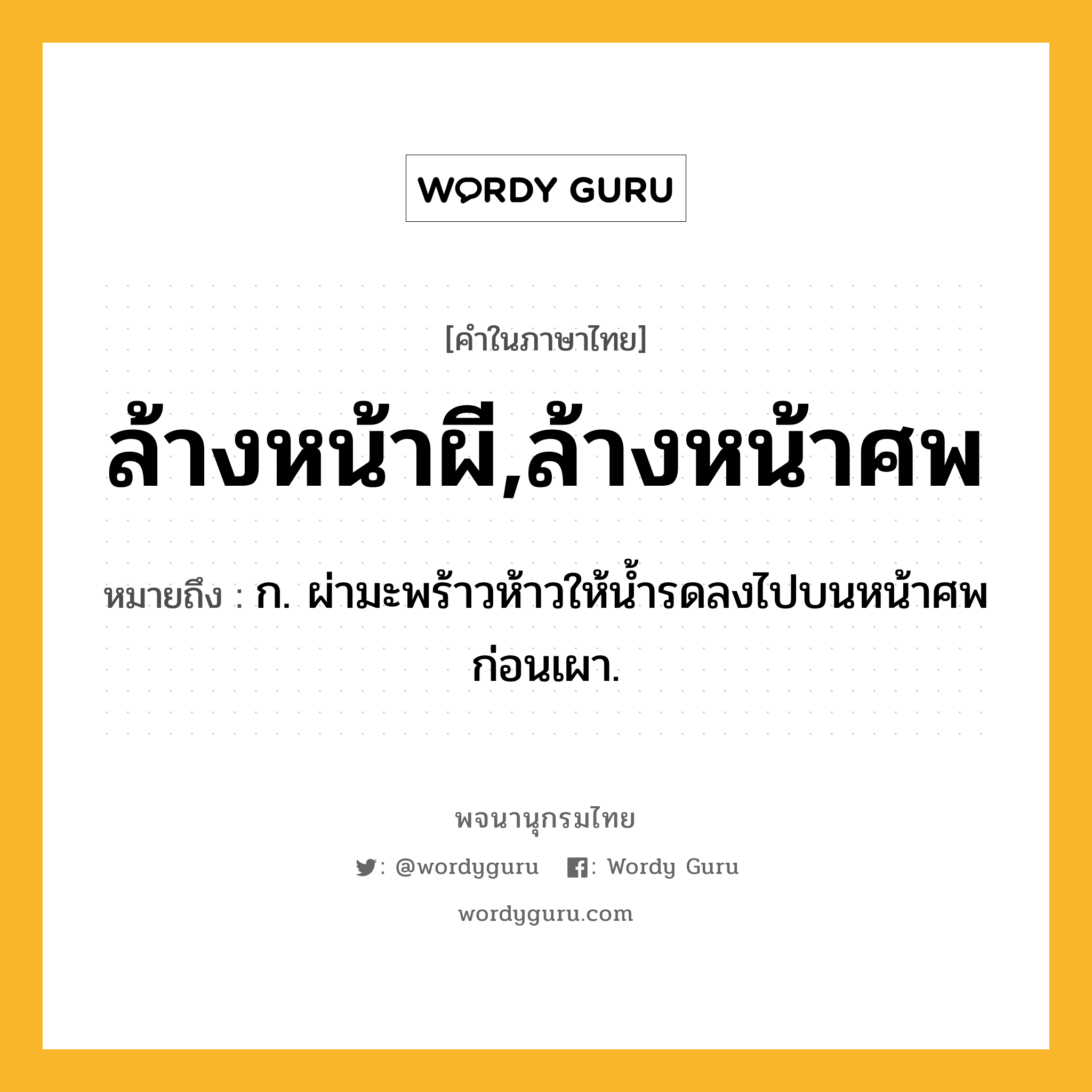 ล้างหน้าผี,ล้างหน้าศพ หมายถึงอะไร?, คำในภาษาไทย ล้างหน้าผี,ล้างหน้าศพ หมายถึง ก. ผ่ามะพร้าวห้าวให้น้ำรดลงไปบนหน้าศพก่อนเผา.