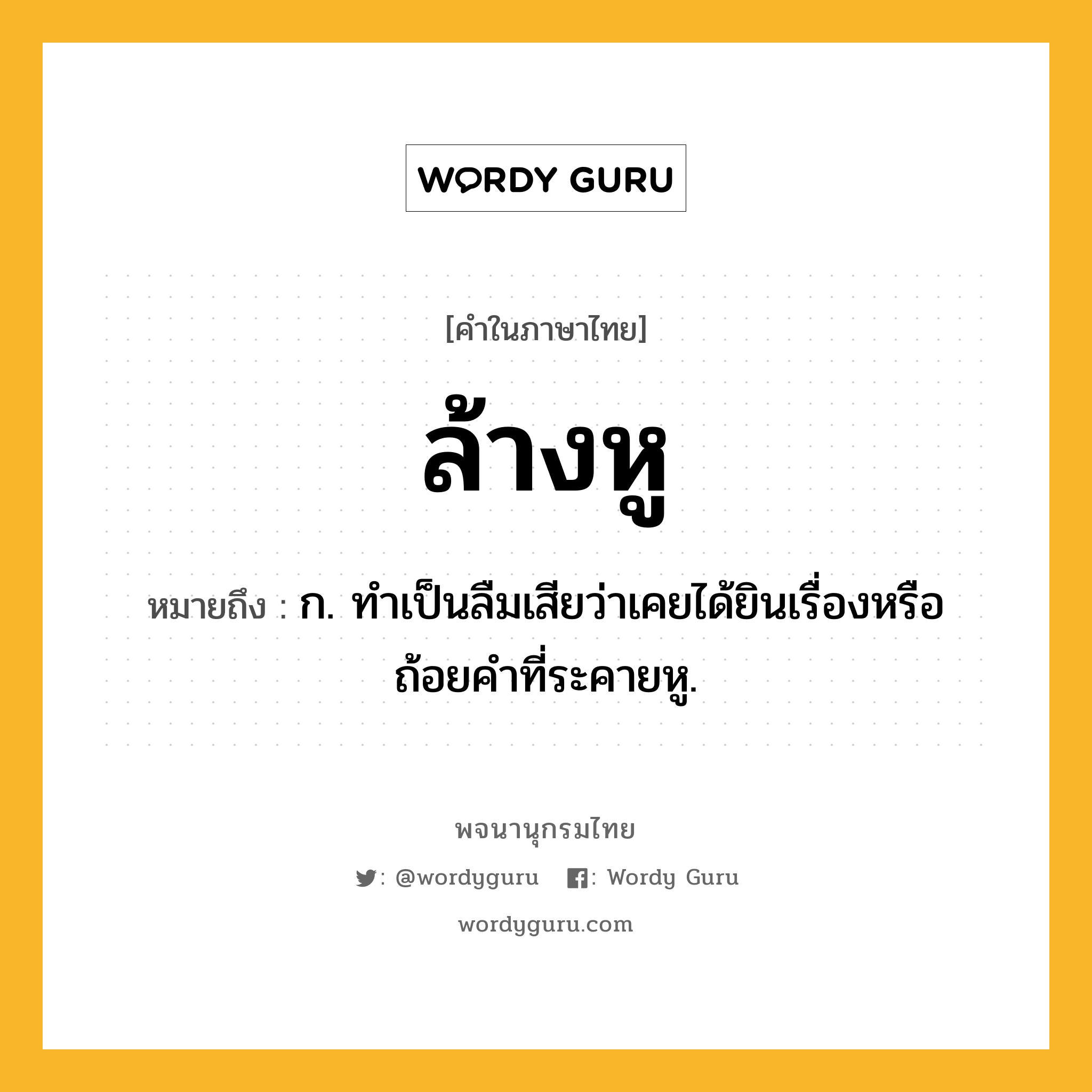 ล้างหู หมายถึงอะไร?, คำในภาษาไทย ล้างหู หมายถึง ก. ทำเป็นลืมเสียว่าเคยได้ยินเรื่องหรือถ้อยคำที่ระคายหู.