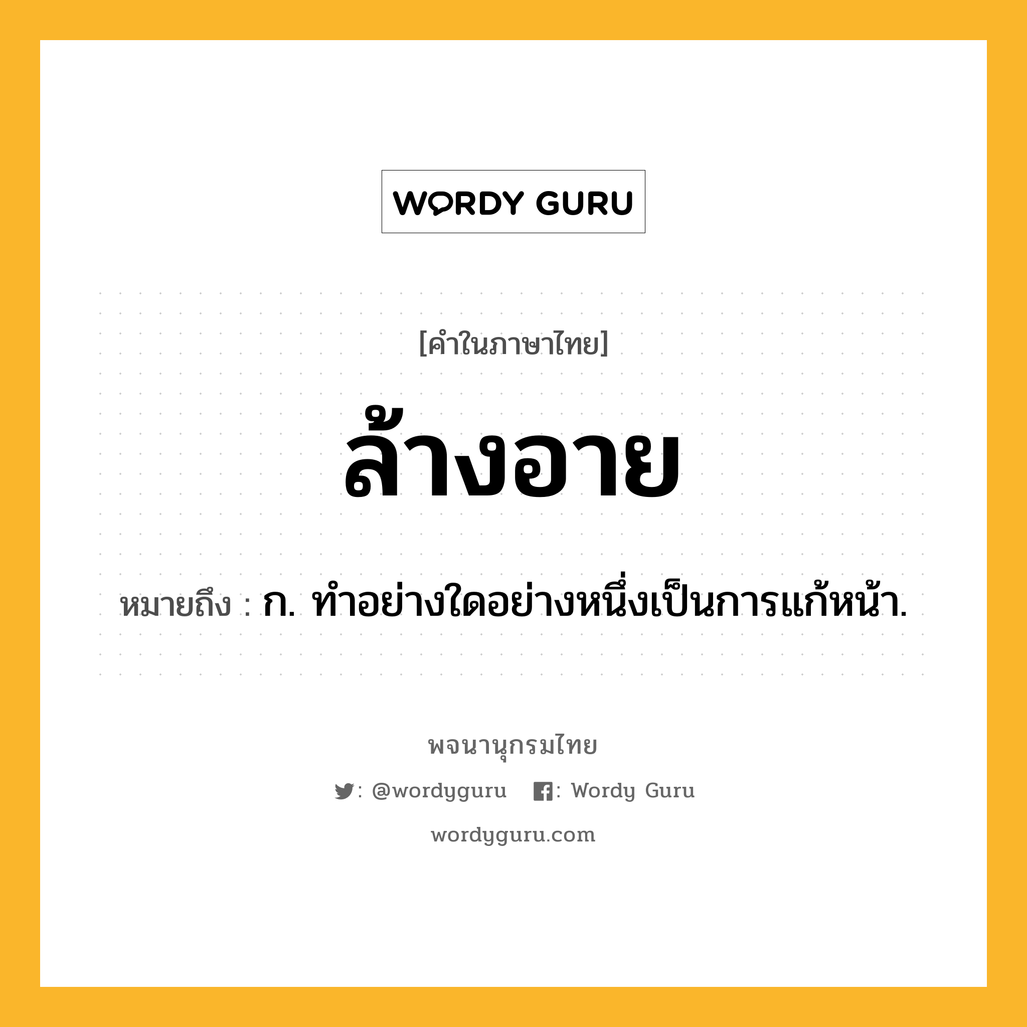 ล้างอาย หมายถึงอะไร?, คำในภาษาไทย ล้างอาย หมายถึง ก. ทําอย่างใดอย่างหนึ่งเป็นการแก้หน้า.