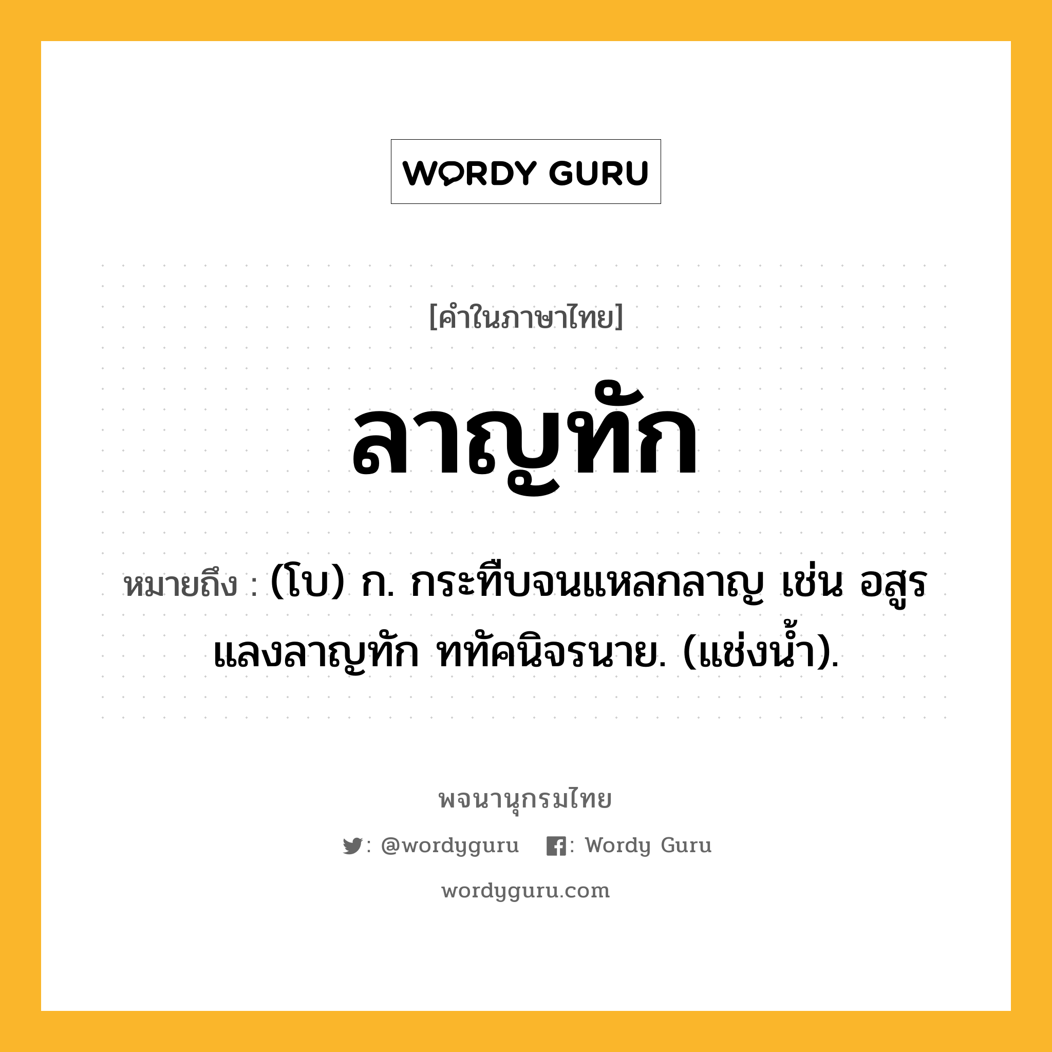 ลาญทัก หมายถึงอะไร?, คำในภาษาไทย ลาญทัก หมายถึง (โบ) ก. กระทืบจนแหลกลาญ เช่น อสูรแลงลาญทัก ททัคนิจรนาย. (แช่งน้ำ).