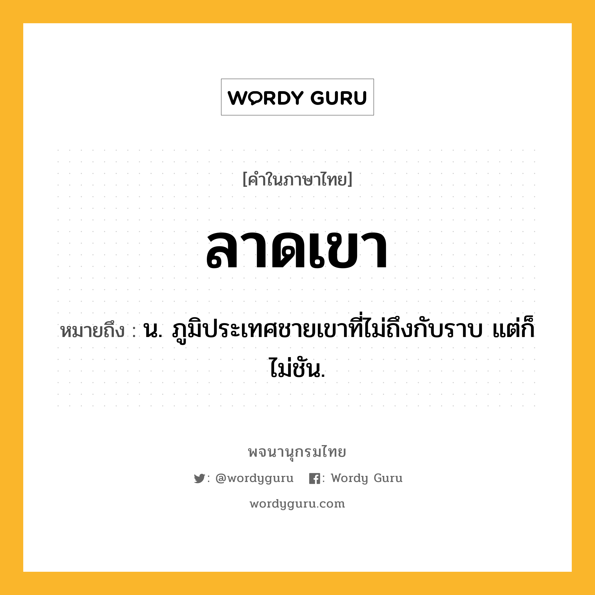 ลาดเขา หมายถึงอะไร?, คำในภาษาไทย ลาดเขา หมายถึง น. ภูมิประเทศชายเขาที่ไม่ถึงกับราบ แต่ก็ไม่ชัน.